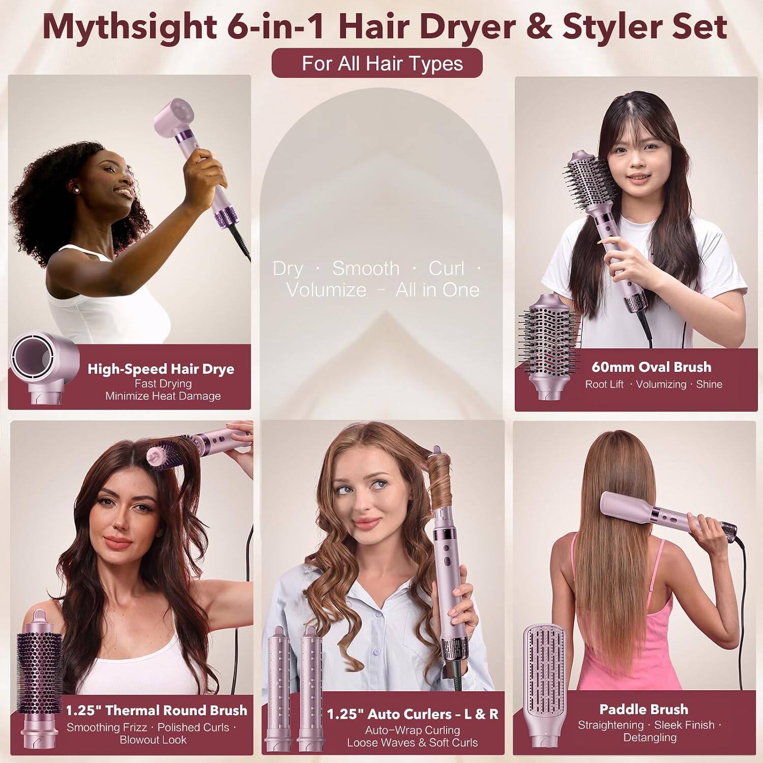 Mythsight 6-in-1 Hair Dryer & Styler Set For All Hair Types

Dry · Smooth · Curl · Volumize - All in One

High-Speed Hair Drye Fast Drying Minimize Heat Damage

60mm Oval Brush Root Lift Volumizing Shine

1.25" Thermal Round Brush Smoothing Frizz Polished Curls Blowout Look

1.25" Auto Curlers - & Auto-Wrap Curling Loose Waves & Soft Curls

Paddle Brush Straightening Sleek Finish Detangling