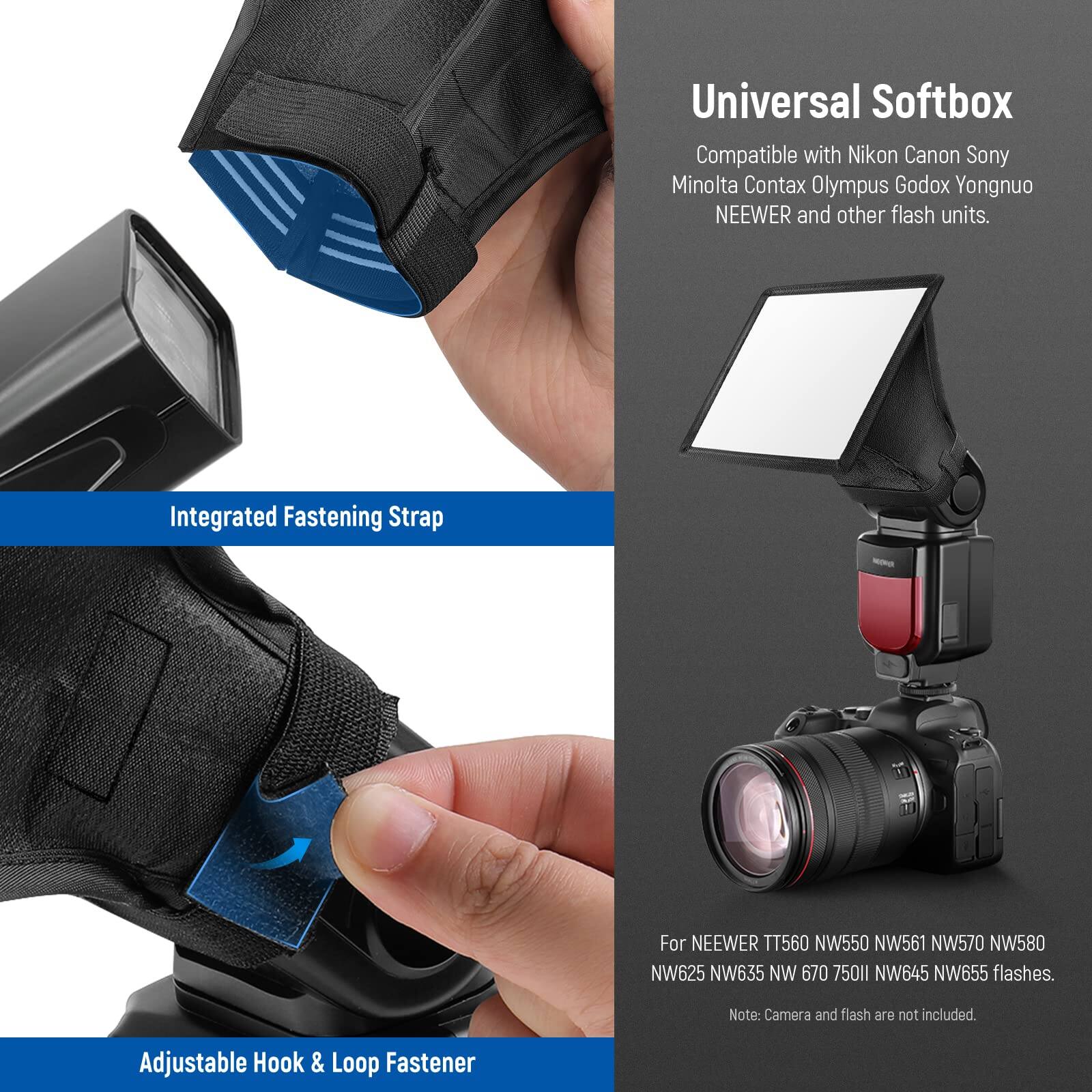 Universal Softbox  
Compatible with Nikon, Canon, Sony, Minolta, Contax, Olympus, Godox, Yongnuo, NEWEER, and other flash units.

Integrated Fastening Strap  
For NEWEER TT560, NW550, NW561, NW570, NW580, NW625, NW635, NW670, 750II, NW645, NW655 flashes.

Adjustable Hook & Loop Fastener

Note: Camera and flash are not included.