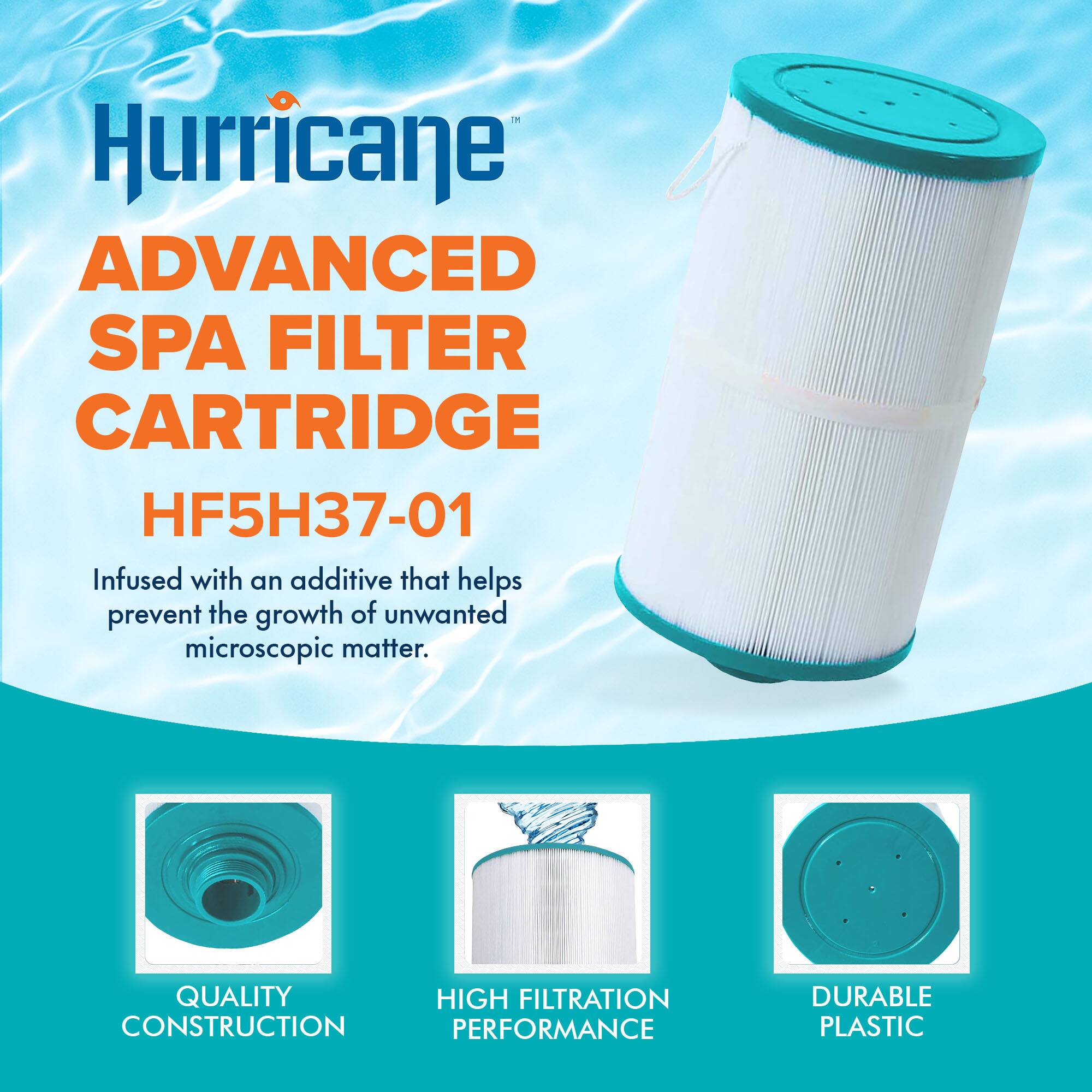 Hurricane  
ADVANCED SPA FILTER CARTRIDGE  
HF5H37-01  

Infused with an additive that helps prevent the growth of unwanted microscopic matter.  

QUALITY CONSTRUCTION  
HIGH FILTRATION PERFORMANCE  
DURABLE PLASTIC
