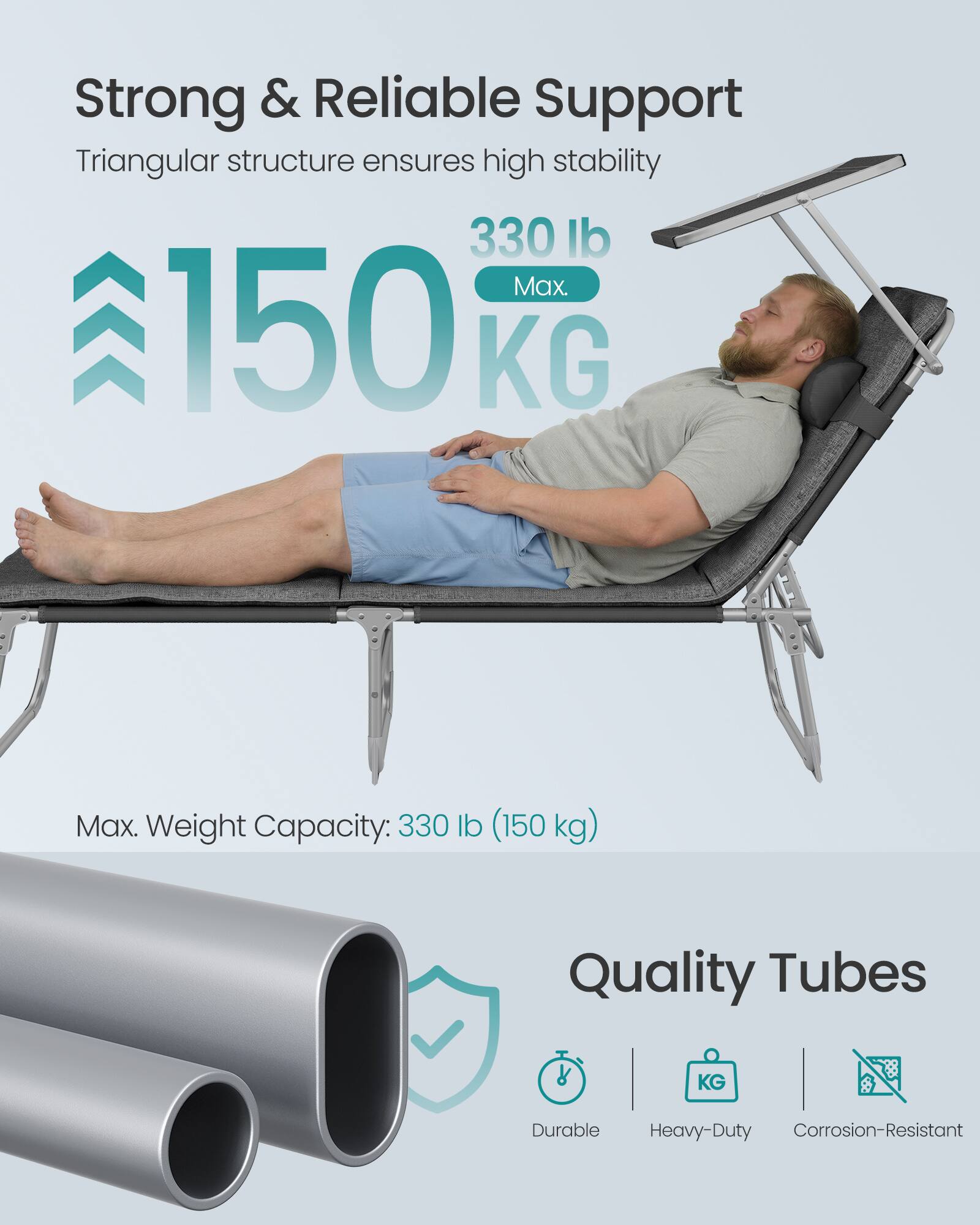 Strong & Reliable Support  
Triangular structure ensures high stability  
330 lb Max.  
150 KG Max.  
Weight Capacity: 330 lb (150 kg)  

Quality Tubes  
Durable  
Heavy-Duty  
Corrosion-Resistant