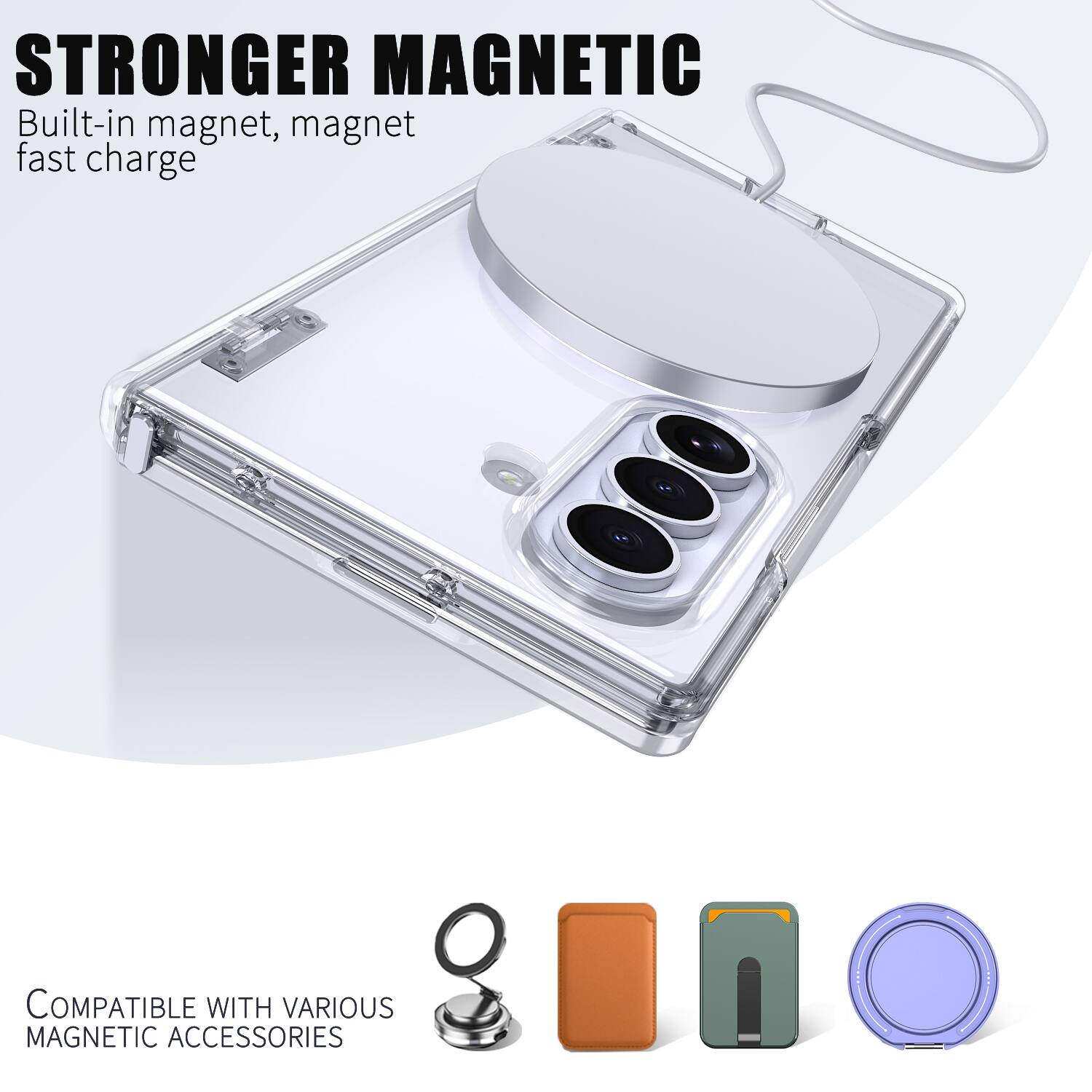 STRONGER MAGNETIC  
Built-in magnet, magnet fast charge  

COMPATIBLE WITH VARIOUS MAGNETIC ACCESSORIES