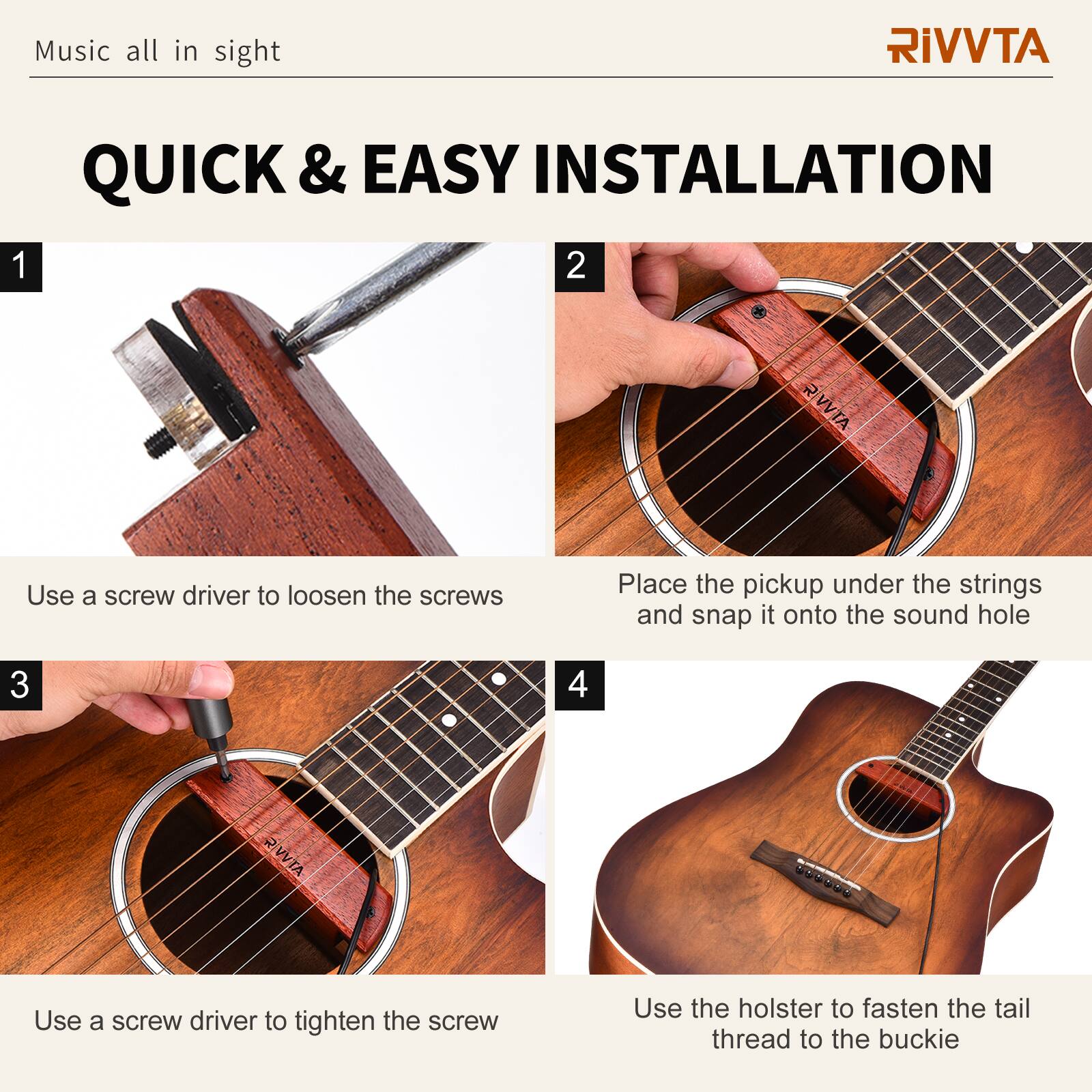 Music all in sight

RIVVTA

QUICK & EASY INSTALLATION

1. Use a screwdriver to loosen the screws

2. Place the pickup under the strings and snap it onto the sound hole

3. Use a screwdriver to tighten the screw

4. Use the holster to fasten the tail thread to the buckle