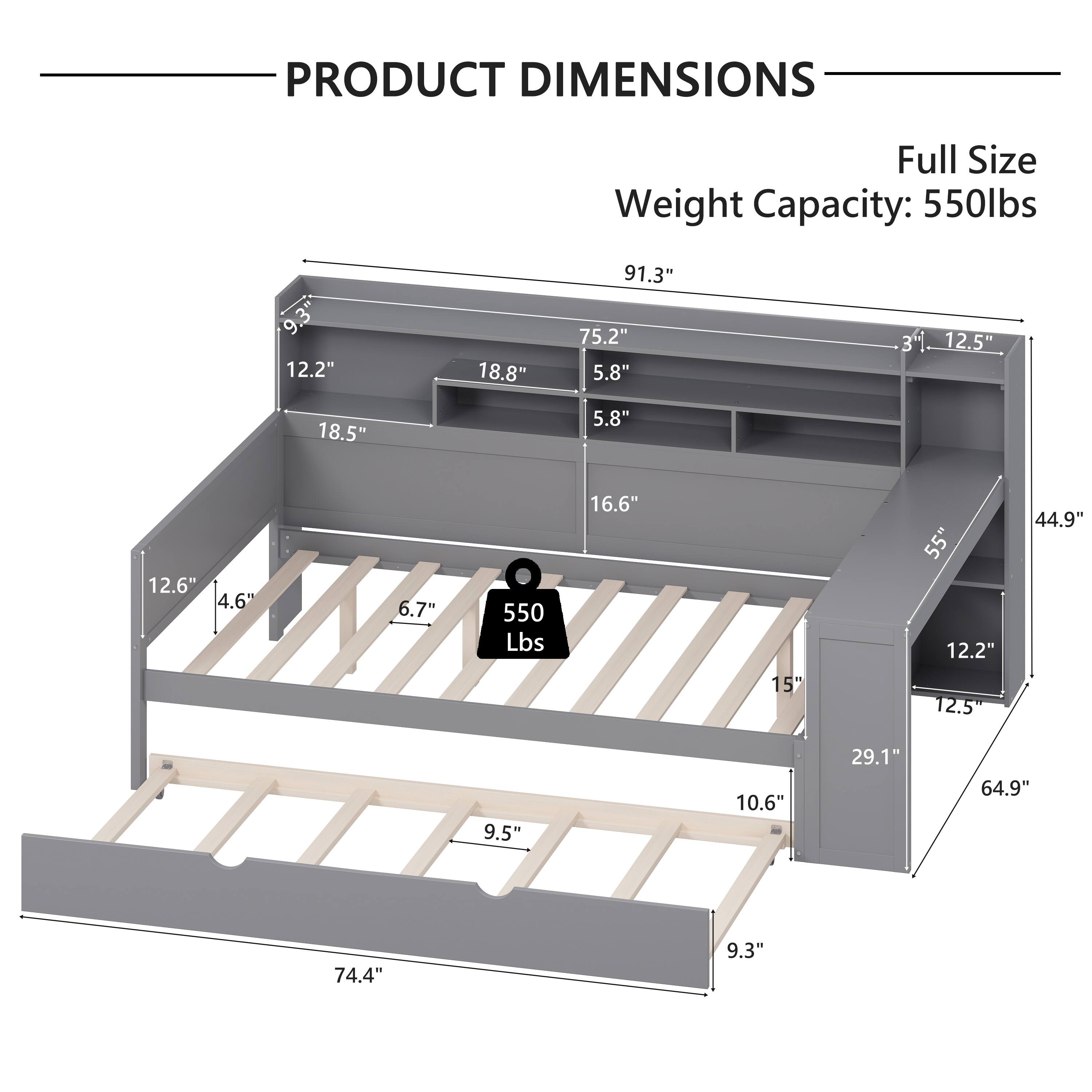 PRODUCT DIMENSIONS  
Full Size  
Weight Capacity: 550lbs  

- 91.3"  
- 75.2"  
- 5.8"  
- 5.8"  
- 18.8"  
- 12.2"  
- 18.5"  
- 12.5"  
- 16.6"  
- 12.6"  
- 4.6"  
- 6.7"  
- 10.6"  
- 9.5"  
- 9.3"  
- 74.4"  
- 29.1"  
- 64.9"  
- 44.9"  
- 15"  
- 12.2"  
- 12.5"