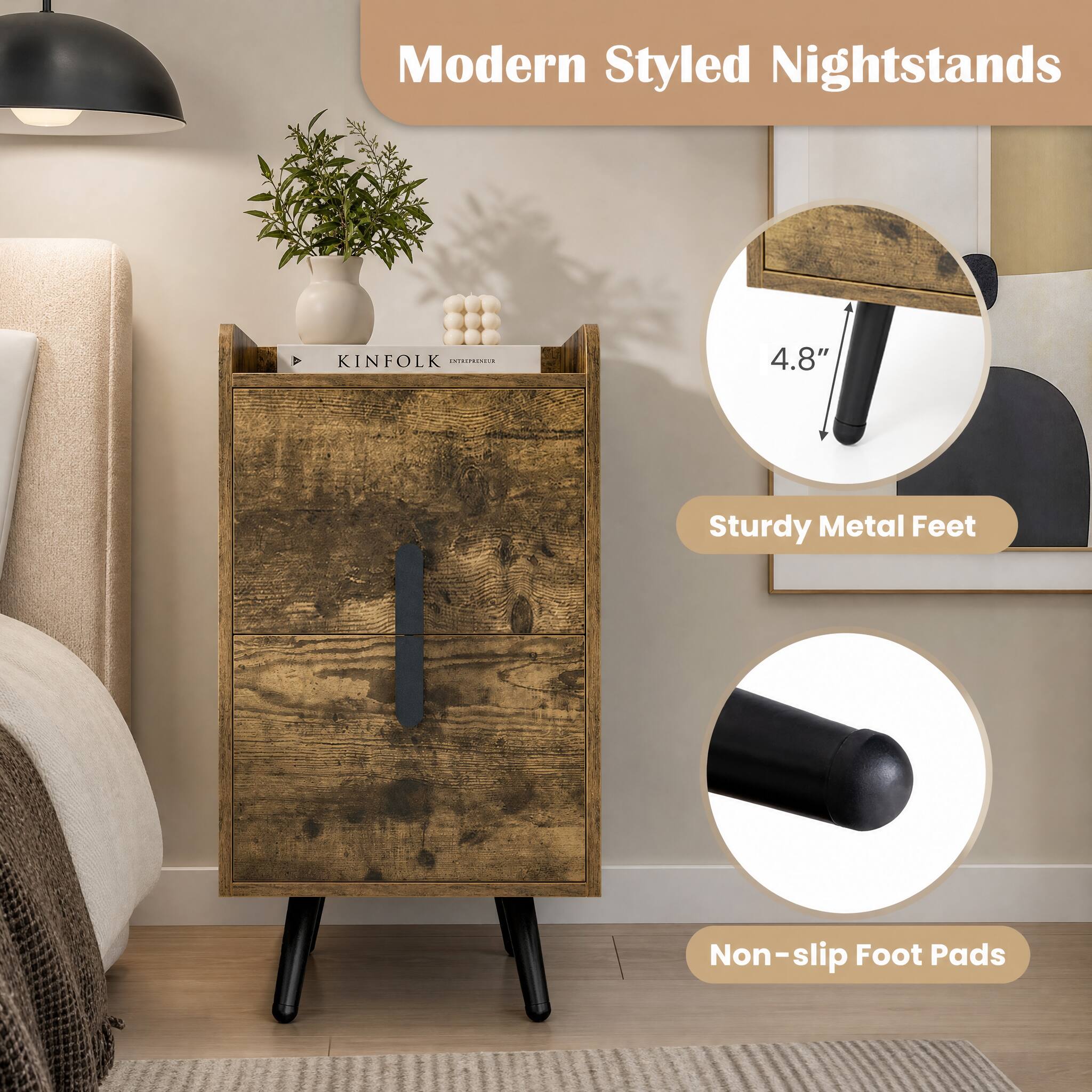 Modern Styled Nightstands

KINFOLK CHIPIONE

4.8"

Sturdy Metal Feet

Non-slip Foot Pads
