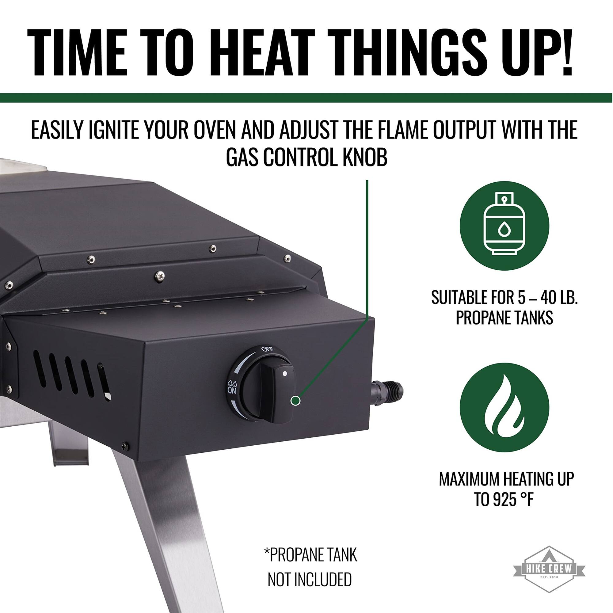 TIME TO HEAT THINGS UP! EASILY IGNITE YOUR OVEN AND ADJUST THE FLAME OUTPUT WITH THE GAS CONTROL KNOB SUITABLE FOR 5-40 LB. PROPANE TANKS MAXIMUM HEATING UP TO 925 oF *PROPANE TANK NOT INCLUDED HIKE CREW