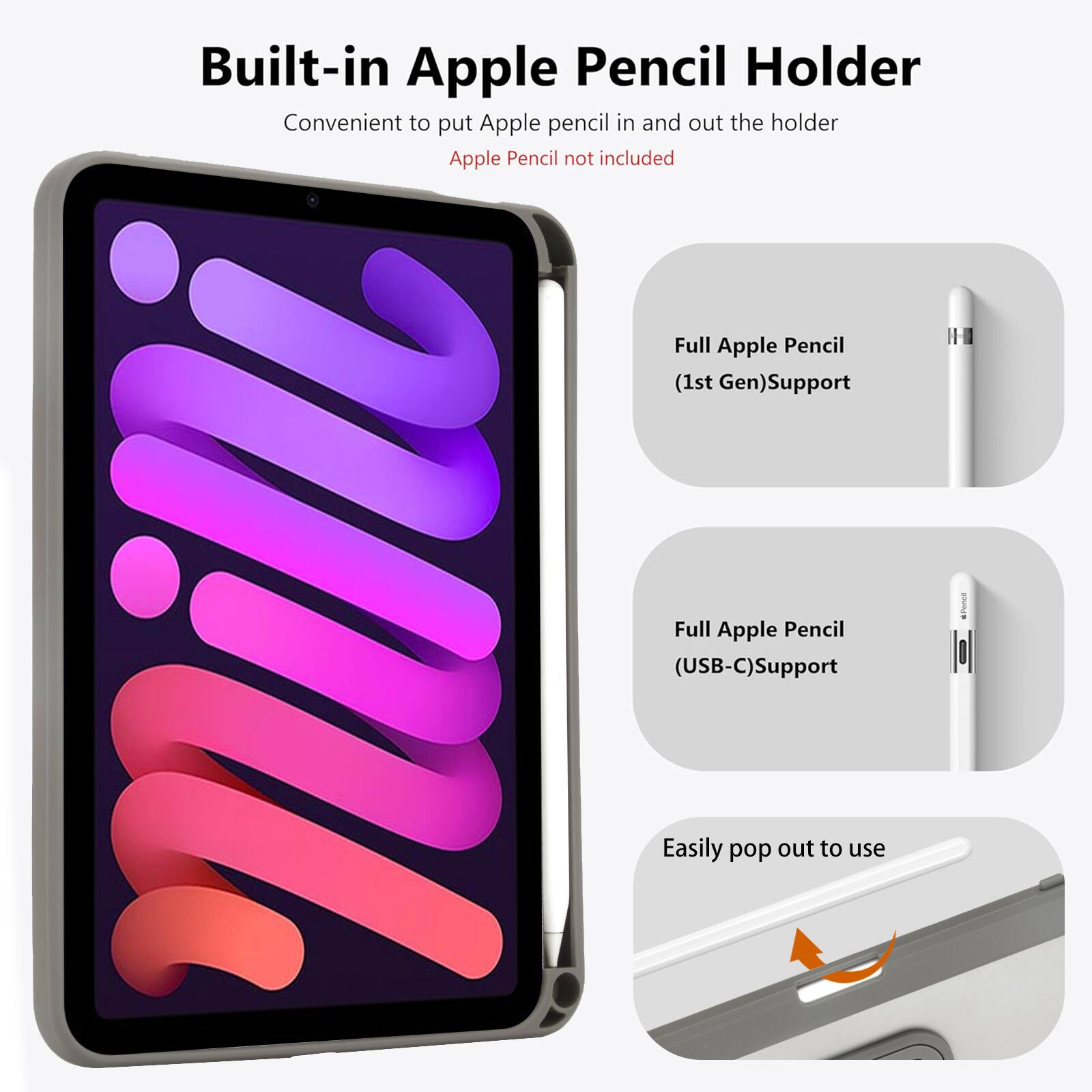 Built-in Apple Pencil Holder  
Convenient to put Apple pencil in and out the holder  
Apple Pencil not included  

Full Apple Pencil (1st Gen) Support  
Full Apple Pencil (USB-C) Support  
Easily pop out to use