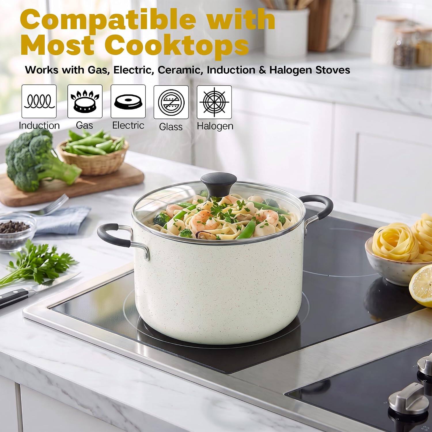 Compatible with Most Cooktops  
Works with Gas, Electric, Ceramic, Induction & Halogen Stoves  

Induction  
Gas  
Electric  
Glass  
Halogen