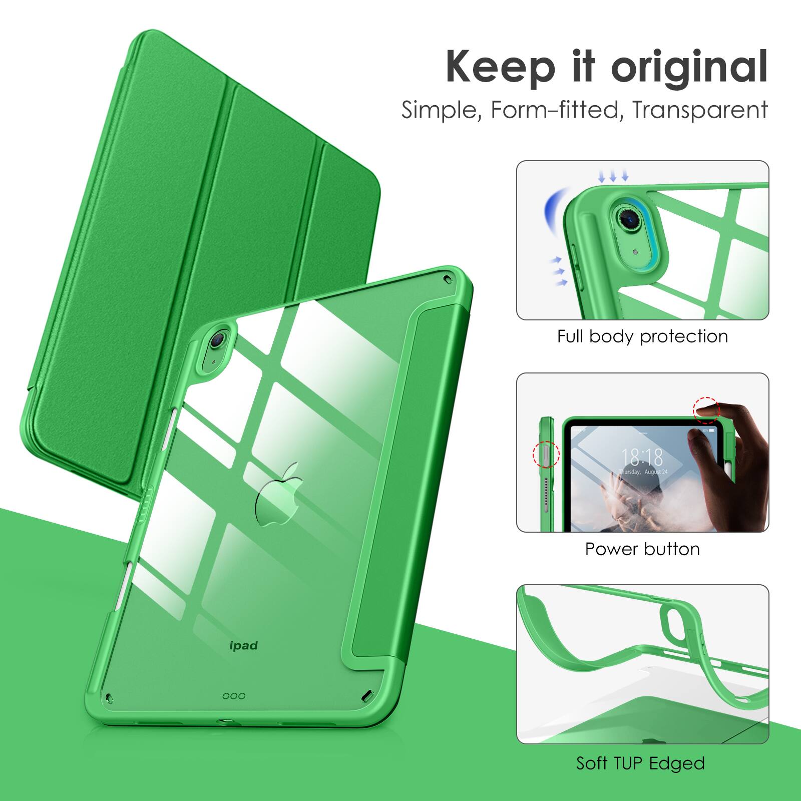 Keep it original  
Simple, Form-fitted, Transparent  

Full body protection  

Power button  

Soft TUP Edged