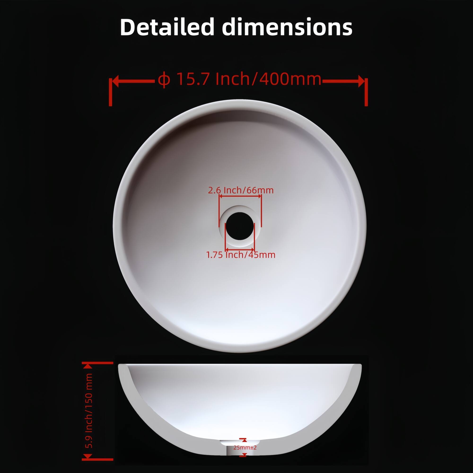 Detailed dimensions

- Diameter: 15.7 Inch / 400mm
- Drain: 2.6 Inch / 66mm
- Drain Hole: 1.75 Inch / 45mm
- Depth: 5.9 Inch / 150mm