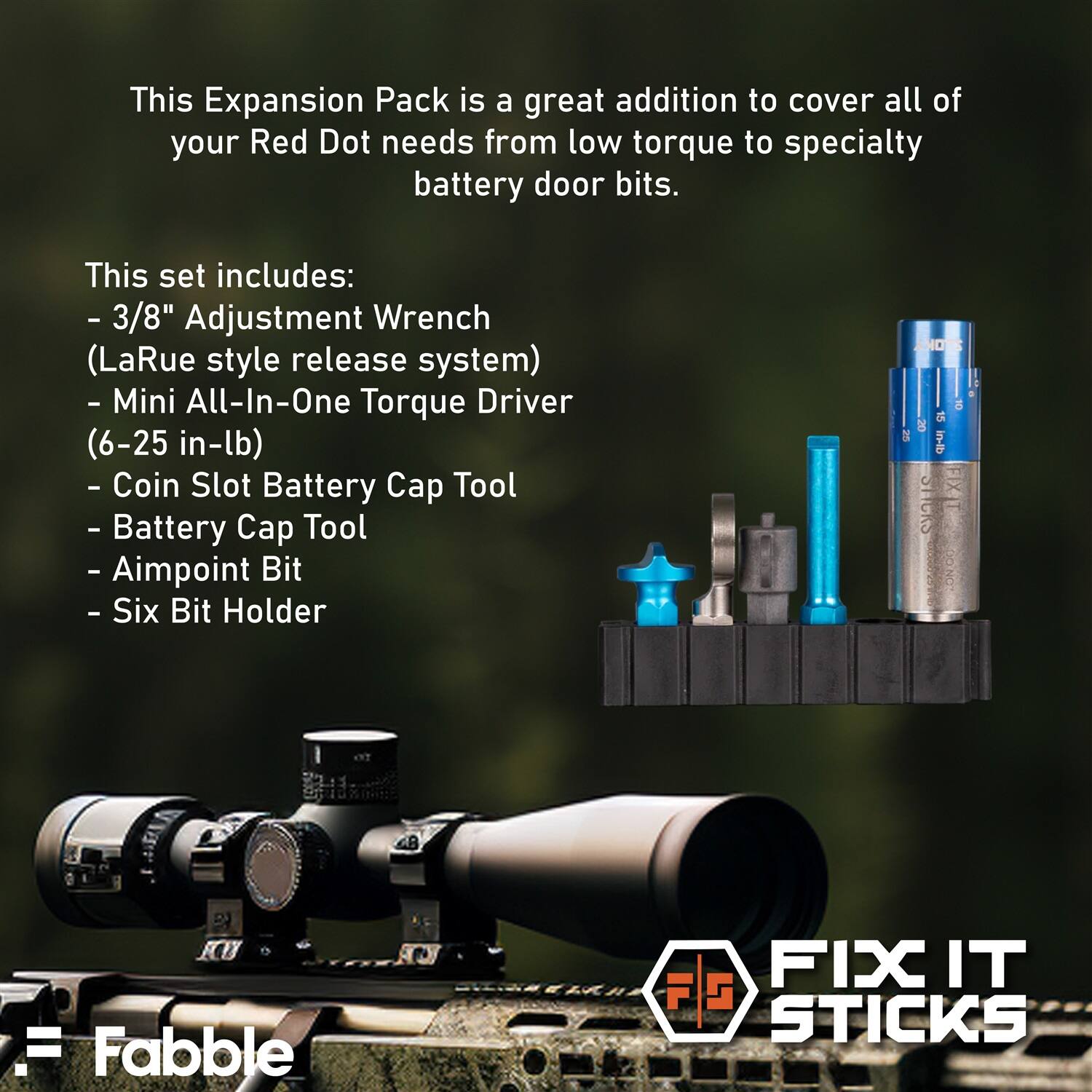 This Expansion Pack is a great addition to cover all of your Red Dot needs from low torque to specialty battery door bits.

This set includes:
- 3/8" Adjustment Wrench (LaRue style release system)
- Mini All-In-One Torque Driver (6-25 in-lb)
- Coin Slot Battery Cap Tool
- Battery Cap Tool
- Aimpoint Bit
- Six Bit Holder

STICKS
15 in-lb FIXIT
F Fabble
FIX IT STICKS
