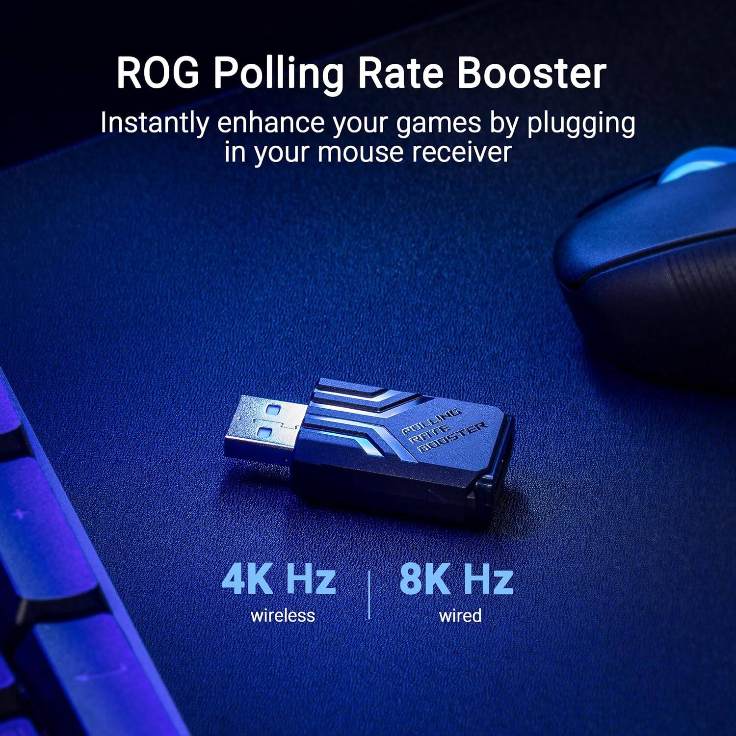 ROG Polling Rate Booster  
Instantly enhance your games by plugging in your mouse receiver  

4K Hz wireless | 8K Hz wired