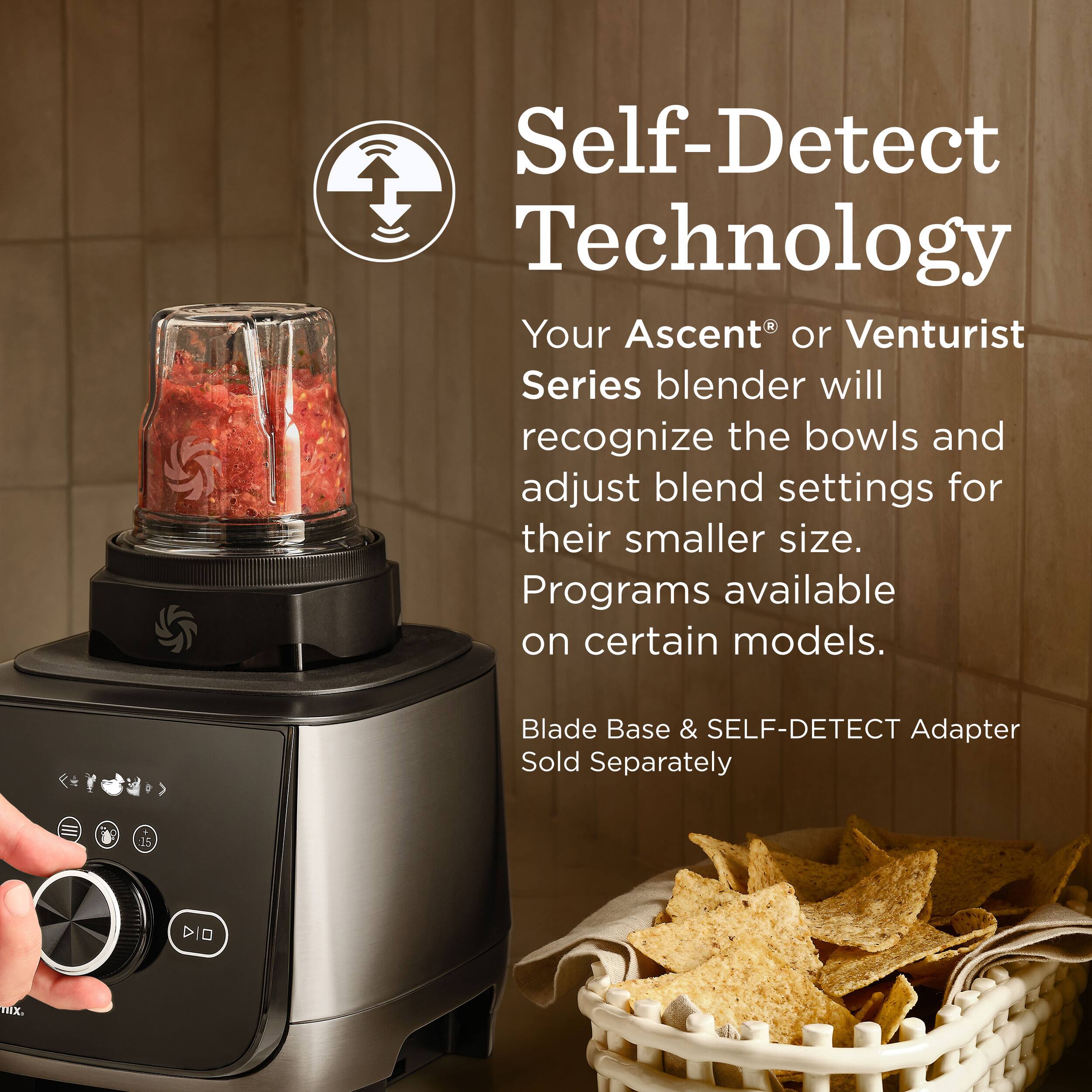 Self-Detect Technology  
Your Ascent® or Venturist Series blender will recognize the bowls and adjust blend settings for their smaller size. Programs available on certain models.  
Blade Base & SELF-DETECT Adapter Sold Separately