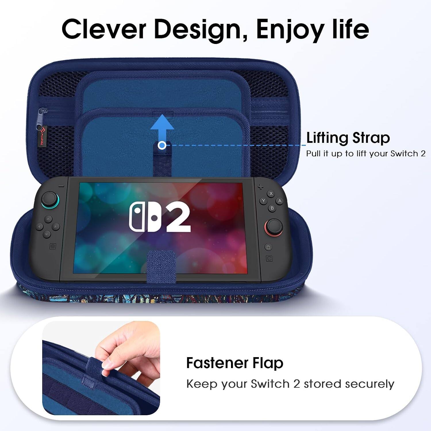 Clever Design, Enjoy life

Lifting Strap
Pull it up to lift your Switch 2

Fastener Flap
Keep your Switch 2 stored securely