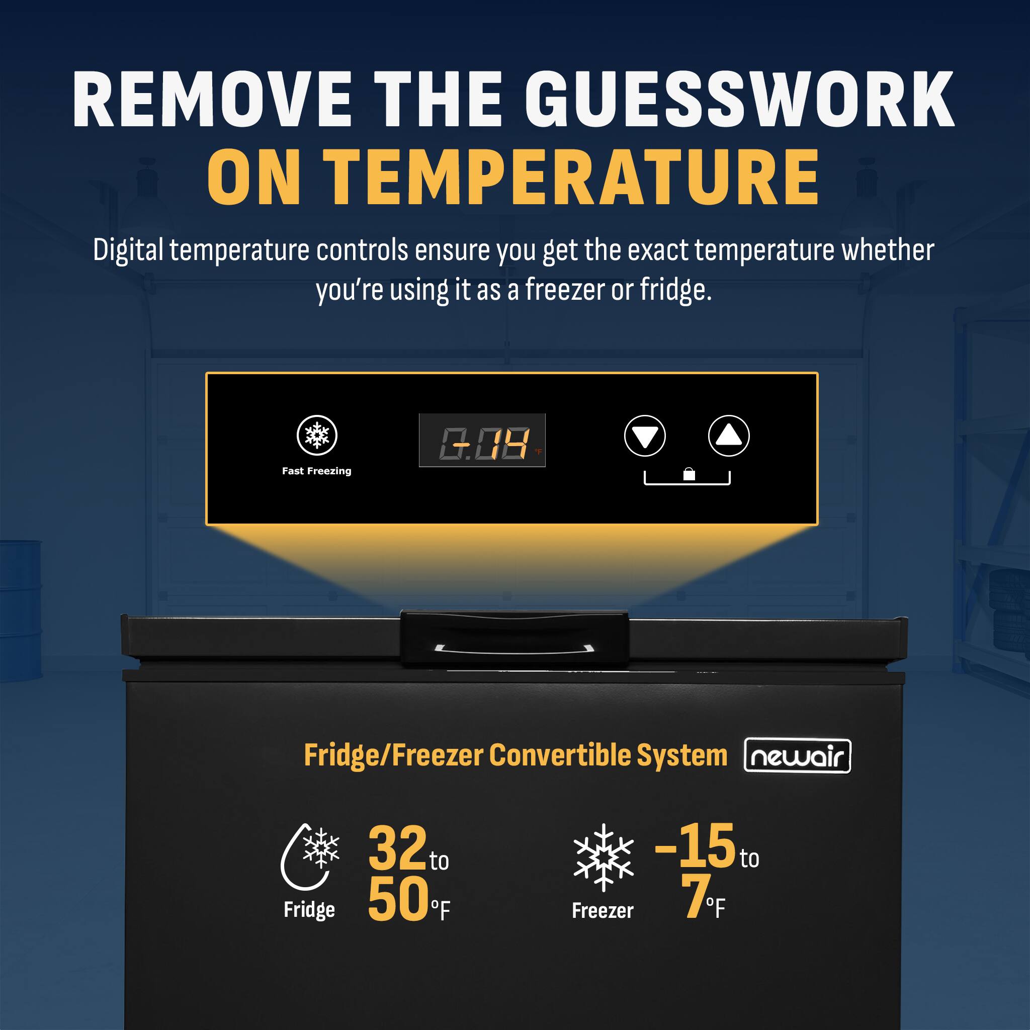 REMOVE THE GUESSWORK ON TEMPERATURE

Digital temperature controls ensure you get the exact temperature whether you're using it as a freezer or fridge.

Fast Freezing

Fridge/Freezer Convertible System

32°F to 50°F (Fridge)

-15°F to 7°F (Freezer)

newair