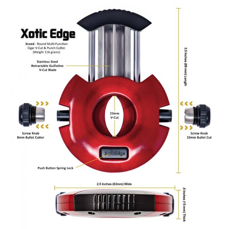 Xotic Edge Xceed Round Multi-Function Cigar V-Cut & Punch Cutter  
(Weight 116 grams)  
Stainless Steel Retractable Guillotine V-Cut Blade  
3.5 Inches (88 mm) Length  
23mm V-Cut  
Screw Knob 8mm Bullet Cutter  
Screw Knob 10mm Bullet Cut  
XoticEdge Push Button Spring Lock  
2.5 Inches (63mm) Wide  
9 Inches (15 mm) Thick
