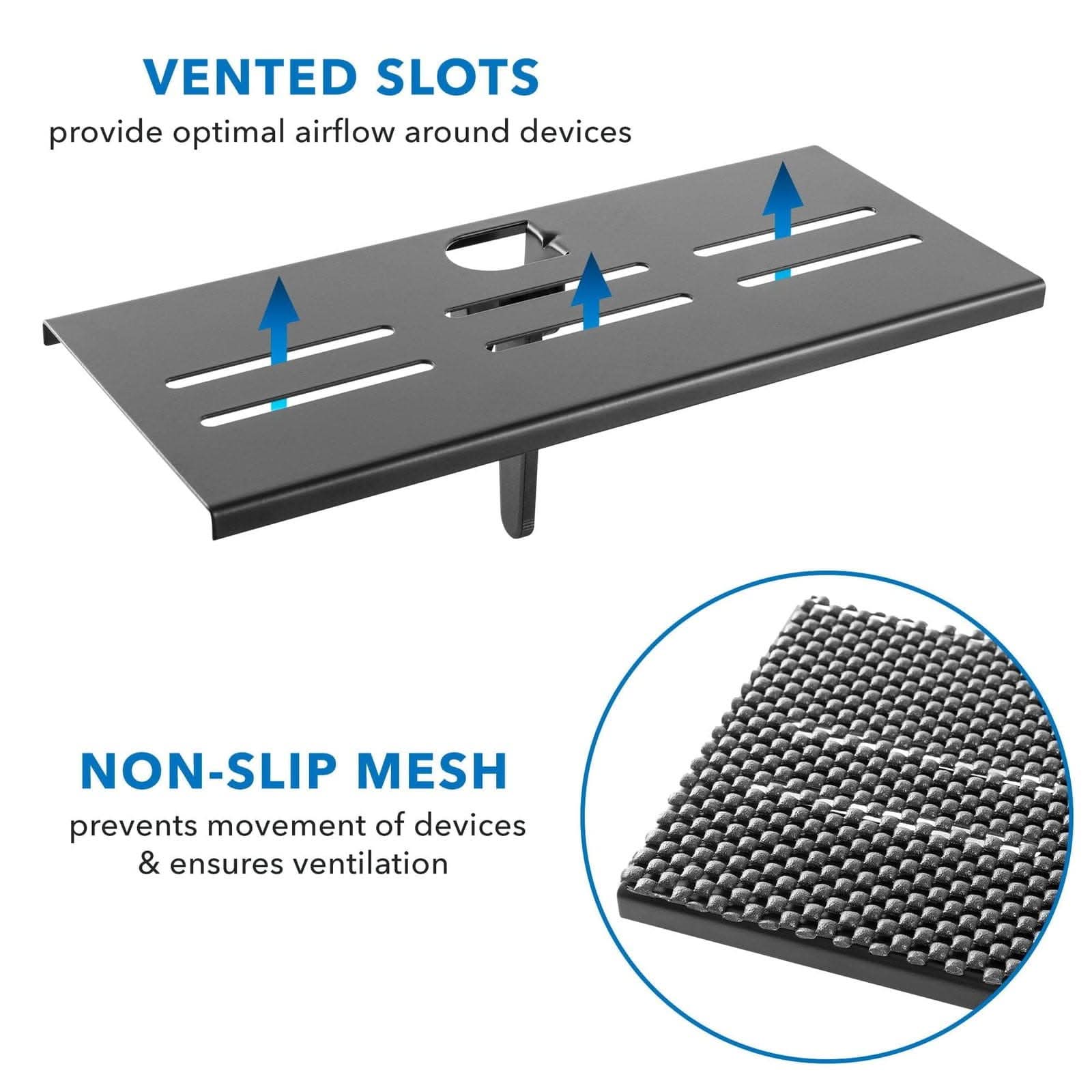 VENTED SLOTS provide optimal airflow around devices  
NON-SLIP MESH prevents movement of devices & ensures ventilation