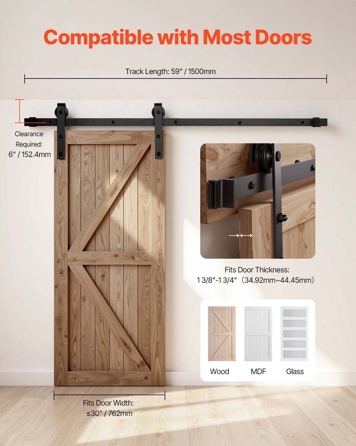 Compatible with Most Doors  
Track Length: 59" / 1500mm  
Clearance Required: 6" / 152.4mm  
Fits Door Thickness: 13/8" - 1 3/4" (34.92mm - 44.45mm)  
Fits Door Width: ≤30" / 762mm  
Wood, MDF, Glass