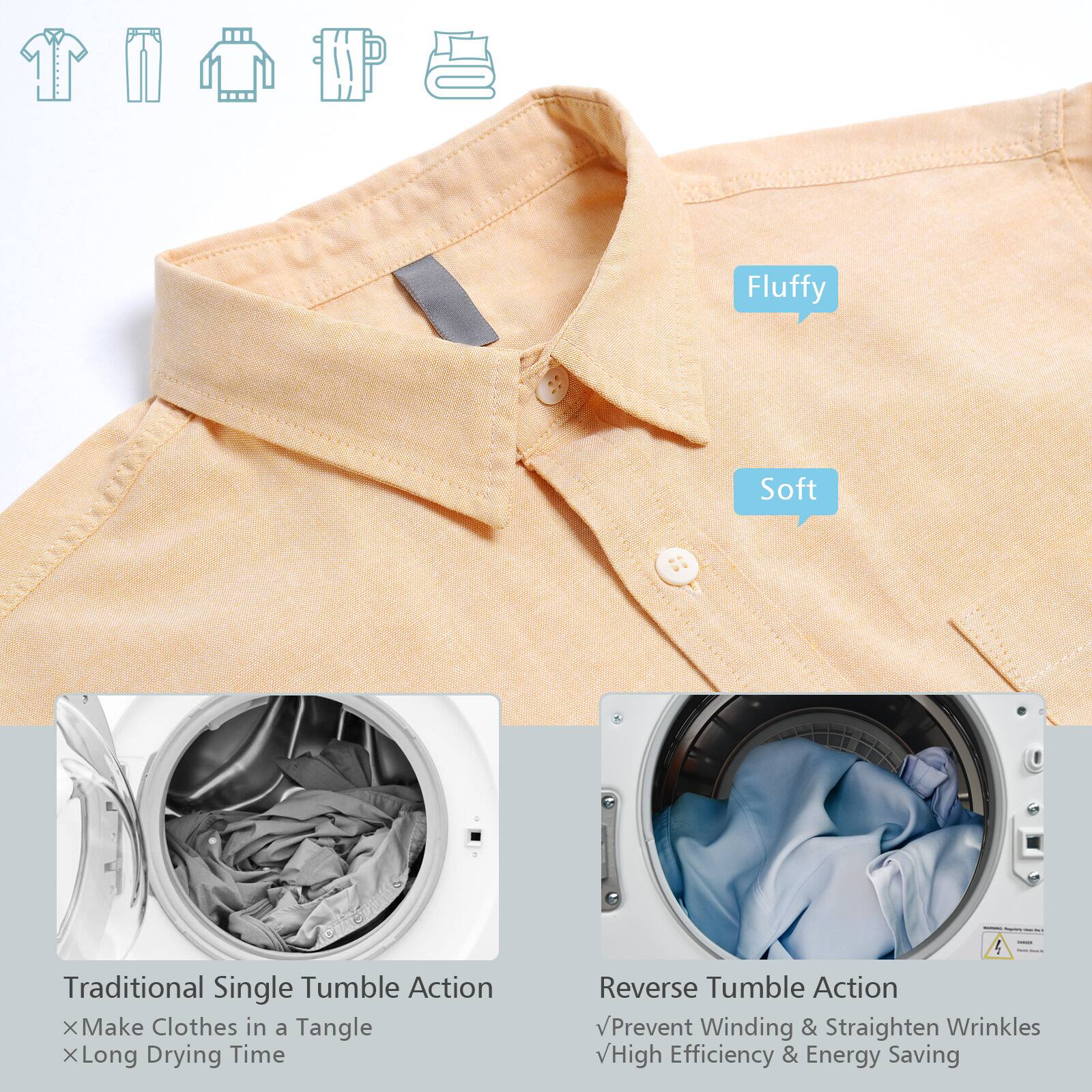 Fluffy Soft Traditional Single Tumble Action X Make Clothes in a Tangle x Long Drying Time Reverse Tumble Action vPrevent Winding & Straighten Wrinkles vHigh Efficiency & Energy Saving