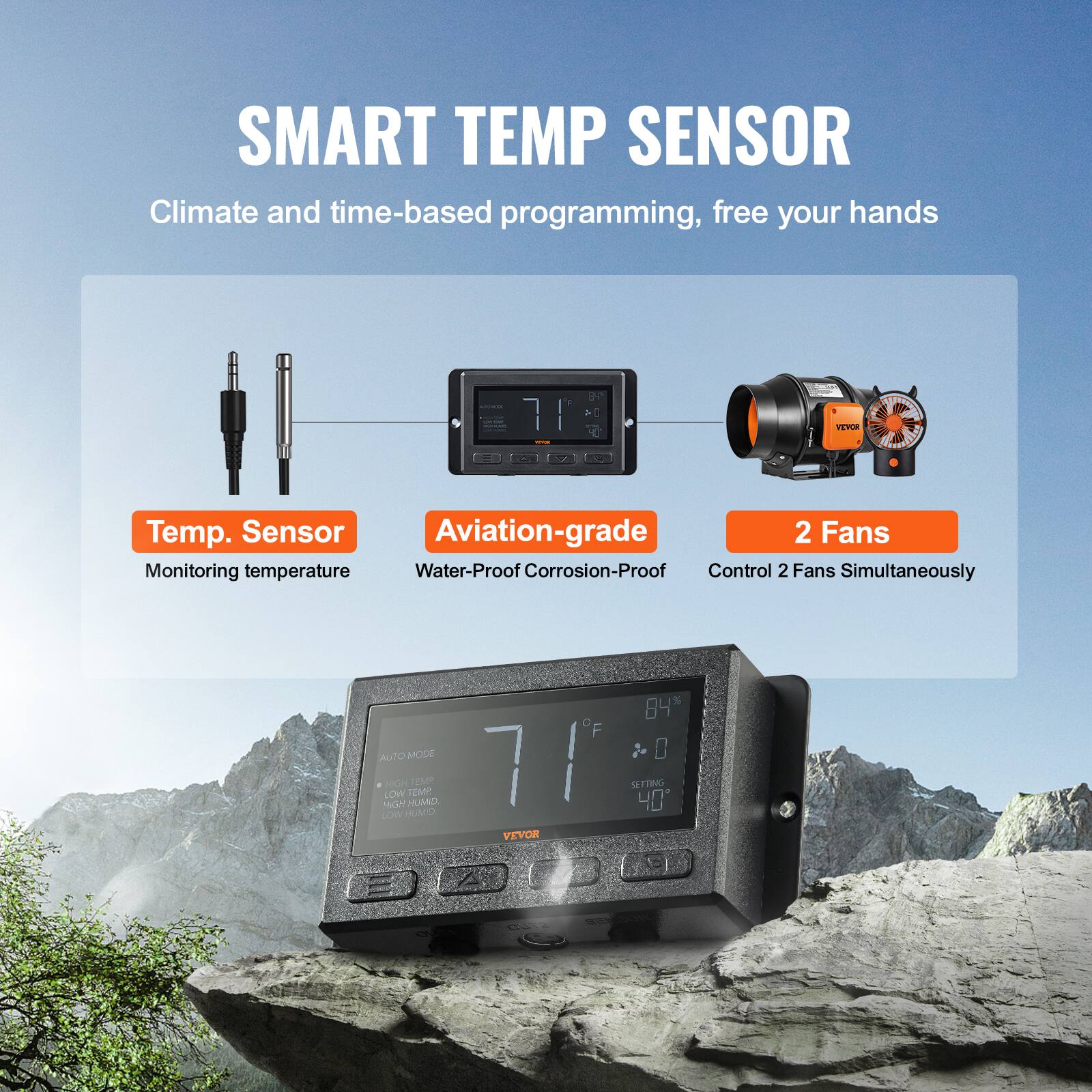 SMART TEMP SENSOR  
Climate and time-based programming, free your hands  

- Temp. Sensor  
  Monitoring temperature  

- Aviation-grade  
  Water-Proof Corrosion-Proof  

- 2 Fans  
  Control 2 Fans Simultaneously  

84% AUTO MODE  
0 MGN LOW  
Ho MUMO  
1M TEM  
7F SLTTING  
40 - o HUMIO  
VEVOR