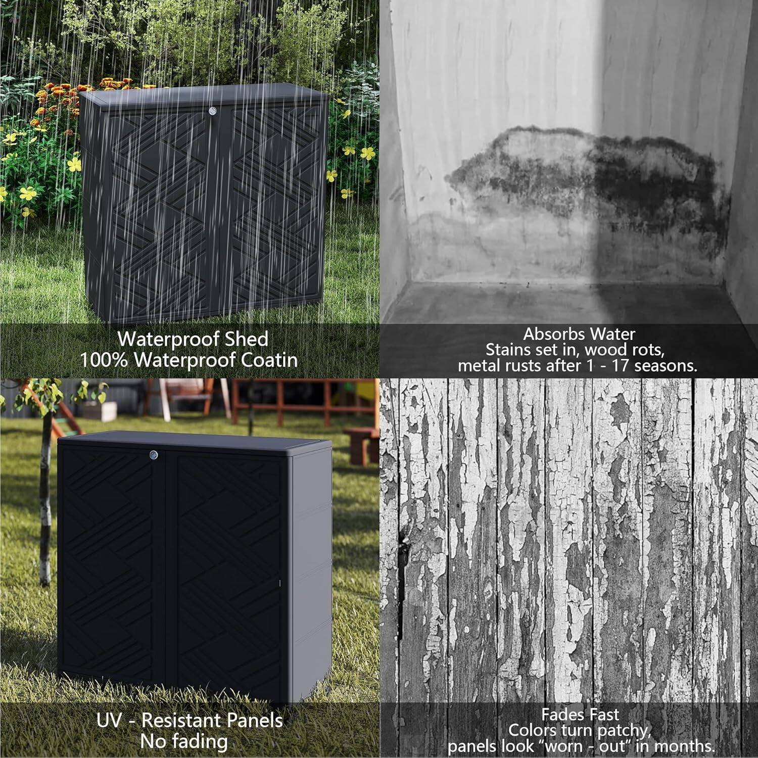 Waterproof Shed  
100% Waterproof Coating  
Absorbs Water  
Stains set in, wood rots, metal rusts after 1 - 17 seasons.  

UV - Resistant Panels  
No fading  
Fades Fast  
Colors turn patchy, panels look "worn-out" in months.