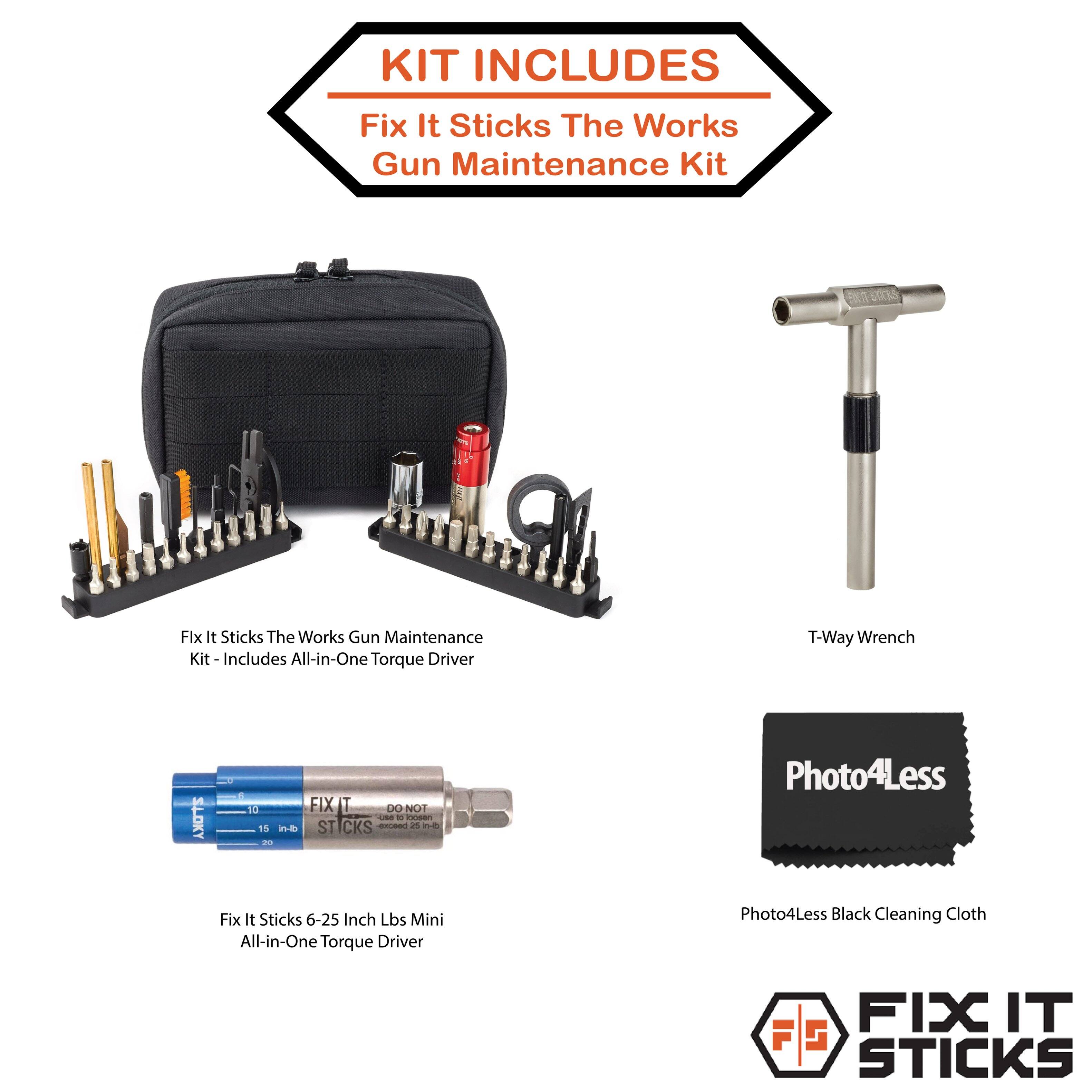KIT INCLUDES  
Fix It Sticks The Works Gun Maintenance Kit  
FALT STICKS  
Flx It Sticks The Works Gun Maintenance Gills T-Way Wrench Kit-Includes All-in-One Torque Driver  
Photo4Less $ 10 FIX 00 NOT SLOKY USB DE loosen 15 in-lb ST CKS beecks 25 n-b 20  
Fix It Sticks 6-25 Inch Lbs Mini All-in-One Torque Driver  
Photo4Less Black Cleaning Cloth  
FIX IT STICKS