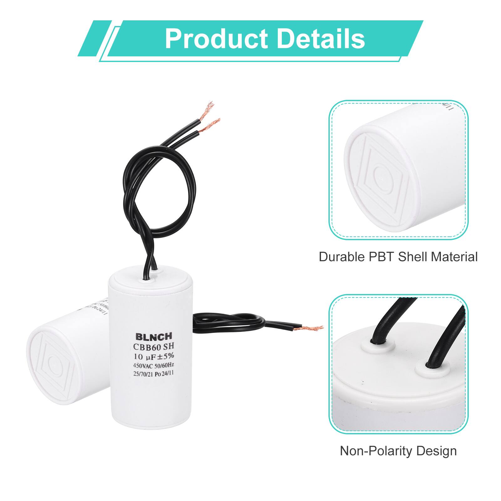 Product Details

- Durable PBT Shell Material
- Non-Polarity Design

BLNCH CBB60 SH  
10 µF ±5%  
450VAC 50/60Hz  
25/70/21 Po  
24/11 Po