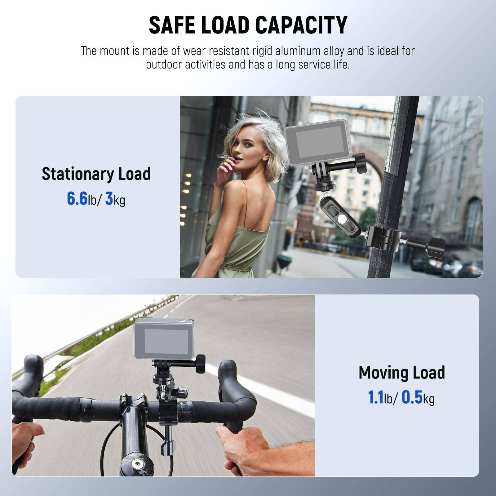 SAFE LOAD CAPACITY

The mount is made of wear-resistant rigid aluminum alloy and is ideal for outdoor activities and has a long service life.

Stationary Load  
6.6 lb / 3 kg

Moving Load  
1.1 lb / 0.5 kg