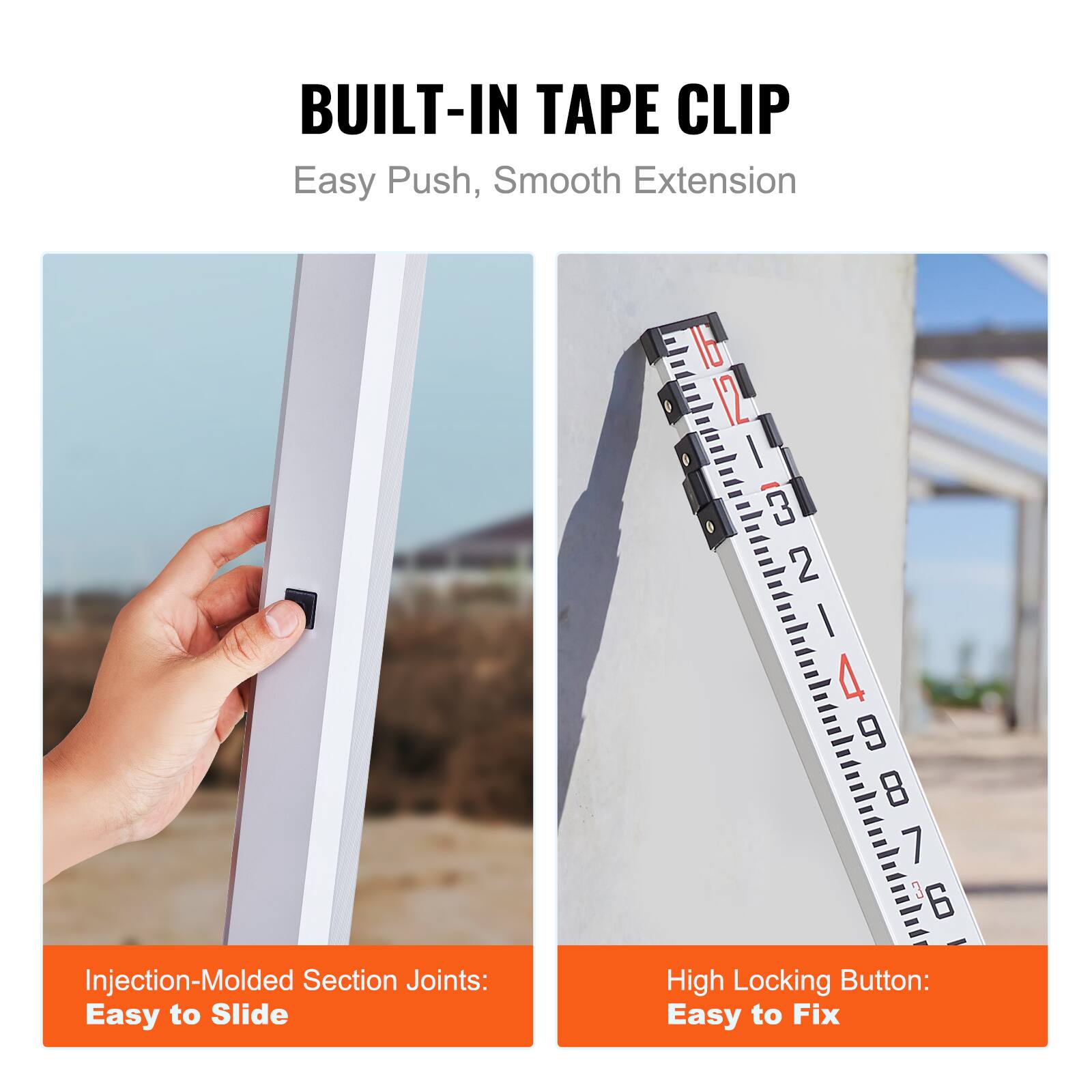 BUILT-IN TAPE CLIP  
Easy Push, Smooth Extension  

Injection-Molded Section Joints: Easy to Slide  
High Locking Button: Easy to Fix