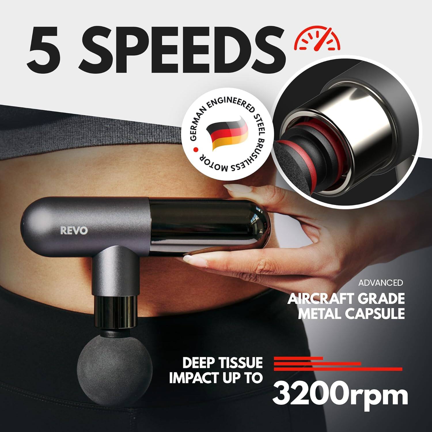 5 SPEEDS  
GERMAN ENGINEERED STEEL MOTOR BRUSHLESS  
ADVANCED AIRCRAFT GRADE METAL CAPSULE  
DEEP TISSUE IMPACT UP TO 3200rpm