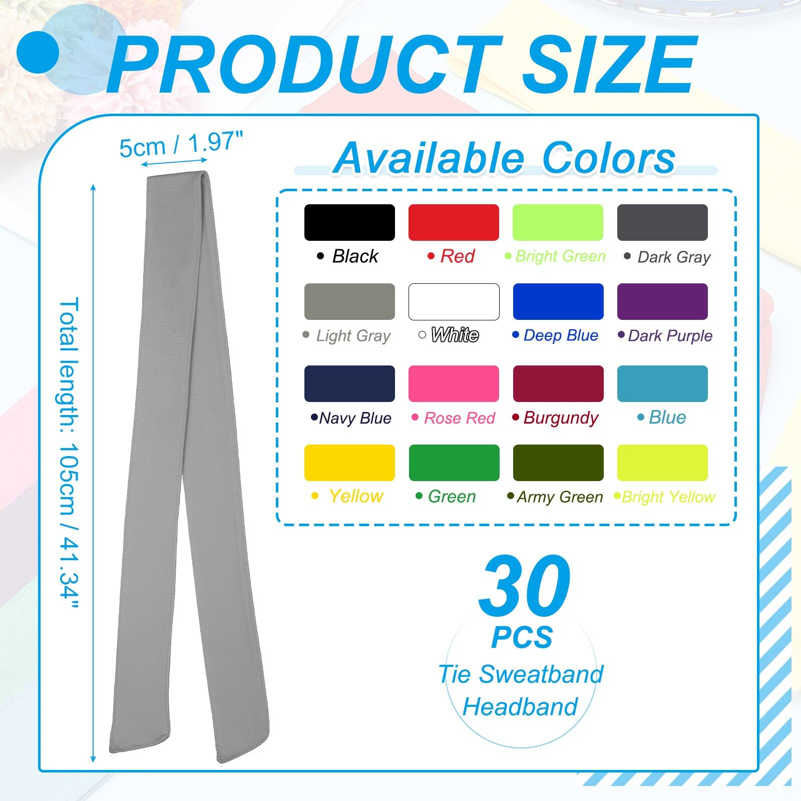 PRODUCT SIZE  
5cm / 1.97"  
Total length: 105cm / 41.34"  

Available Colors  
- Black  
- Light Gray  
- Navy Blue  
- Yellow  
- Red  
- Bright Green  
- Dark Gray  
- White  
- Deep Blue  
- Dark Purple  
- Rose Red  
- Burgundy  
- Blue  
- Green  
- Army Green  
- Bright Yellow  

30 PCS Tie Sweatband Headband