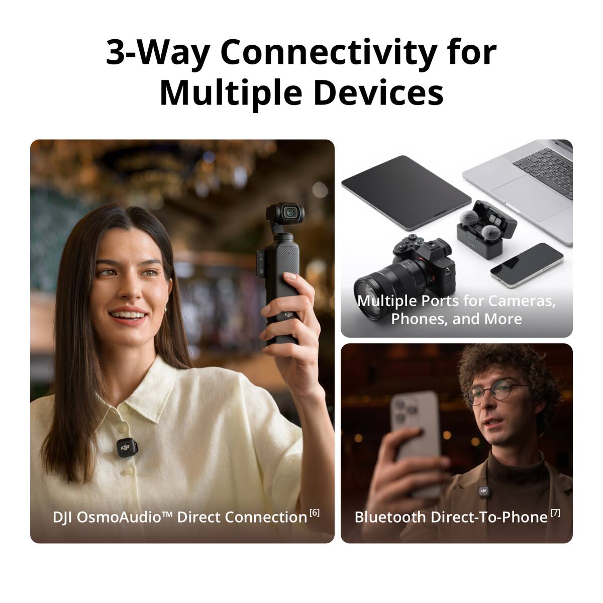 3-Way Connectivity for Multiple Devices

Multiple Ports for Cameras, Phones, and More

DJI OsmoAudio™ Direct Connection [6]

Bluetooth Direct-To-Phone [7]
