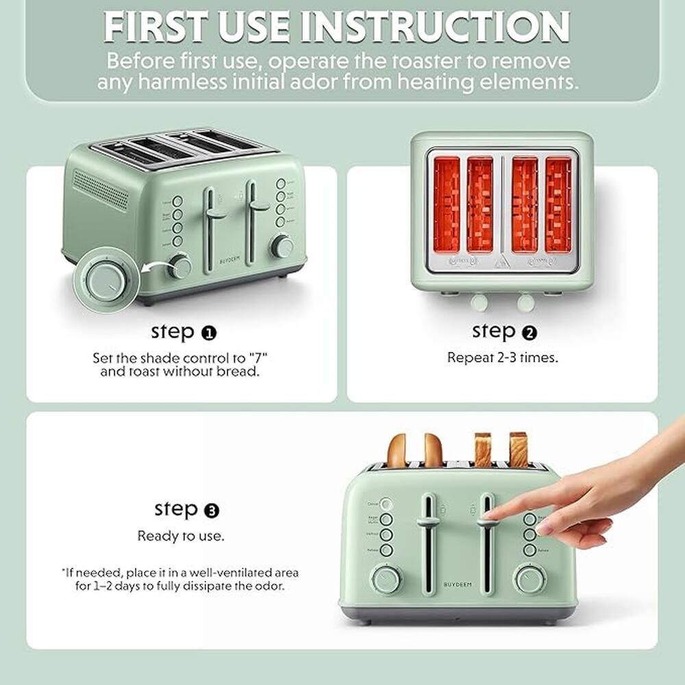 FIRST USE INSTRUCTION  
Before first use, operate the toaster to remove any harmless initial odor from heating elements.

step 1  
Set the shade control to "7" and toast without bread.

step 2  
Repeat 2-3 times.

step 3  
Ready to use.  
*If needed, place it in a well-ventilated area for 1-2 days to fully dissipate the odor.