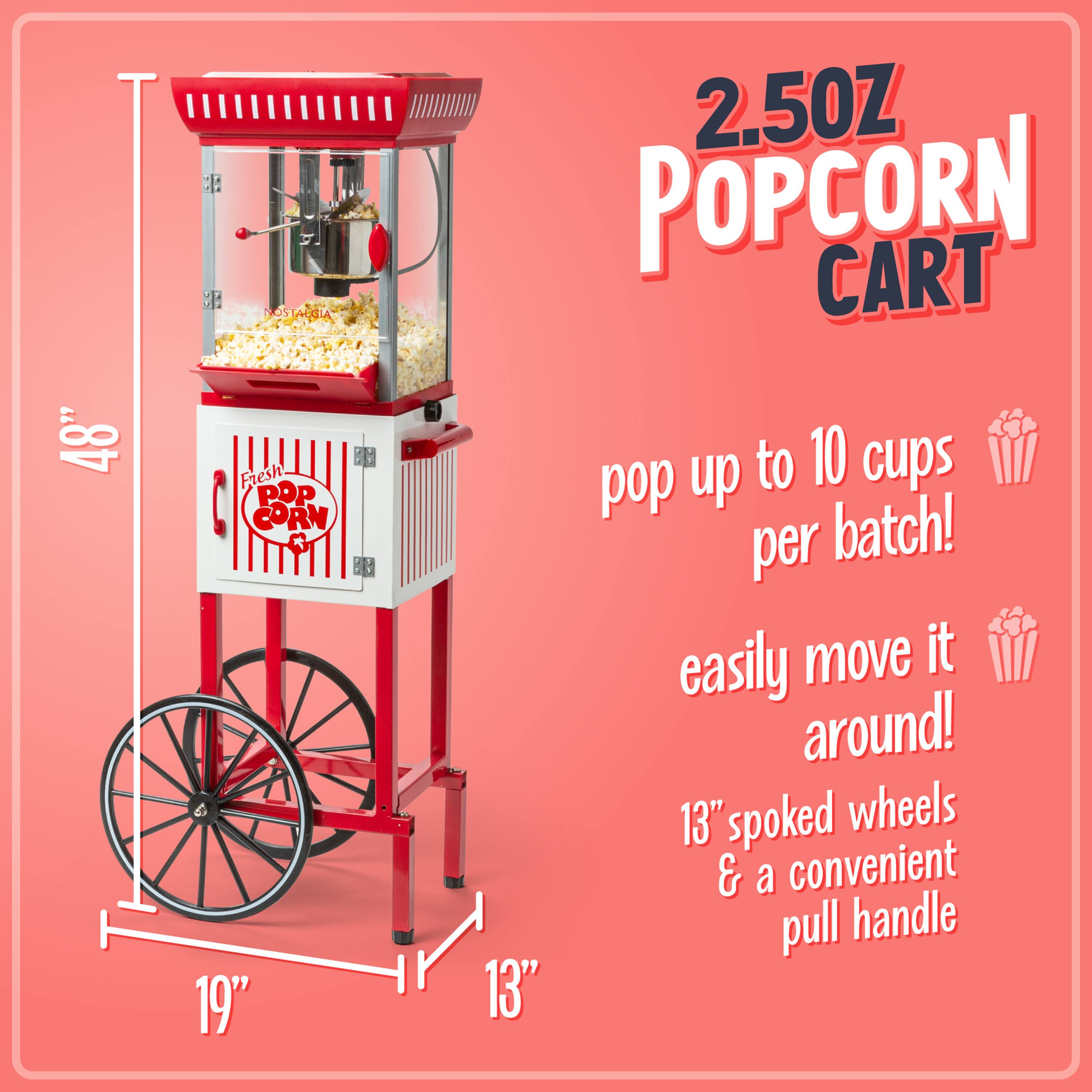48" Nostalgia 101 Fresh Popcorn Cart  
2.50Z Popcorn Cart  
Pop up to 10 cups per batch!  
Easily move it around!  
13" spoked wheels & a convenient pull handle  
19" wide  
13" deep
