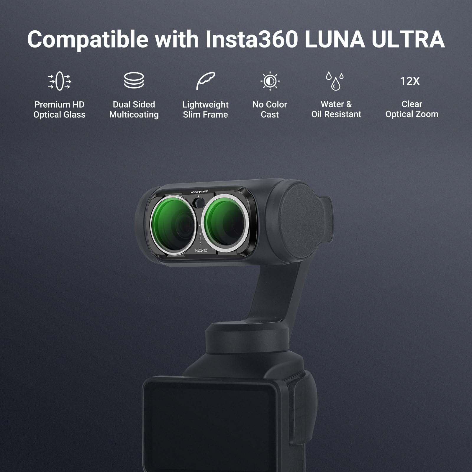 Compatible with Insta360 LUNA ULTRA

12X

Premium HD Optical Glass

Dual Sided Lightweight Multicoating Slim Frame

No Color Cast

Water & Oil Resistant

Clear Optical Zoom

NEEWER

NDO-32