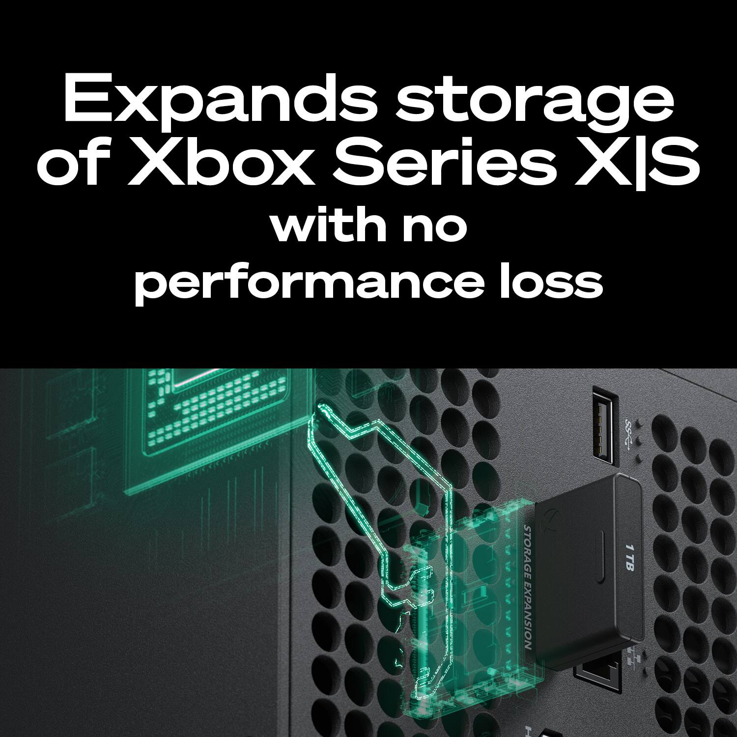 Expands storage of Xbox Series X|S with no performance loss  
STORAGE EXPANSION 1 TB