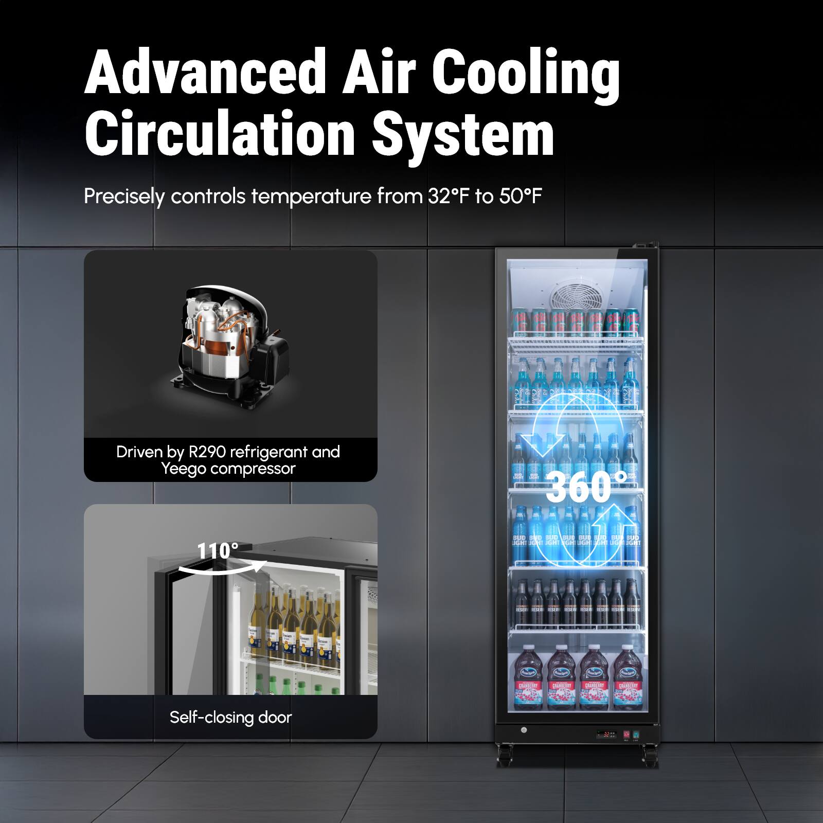 Advanced Air Cooling Circulation System  
Precisely controls temperature from 32°F to 50°F  

Driven by R290 refrigerant and Yeego compressor  

Self-closing door  

360°