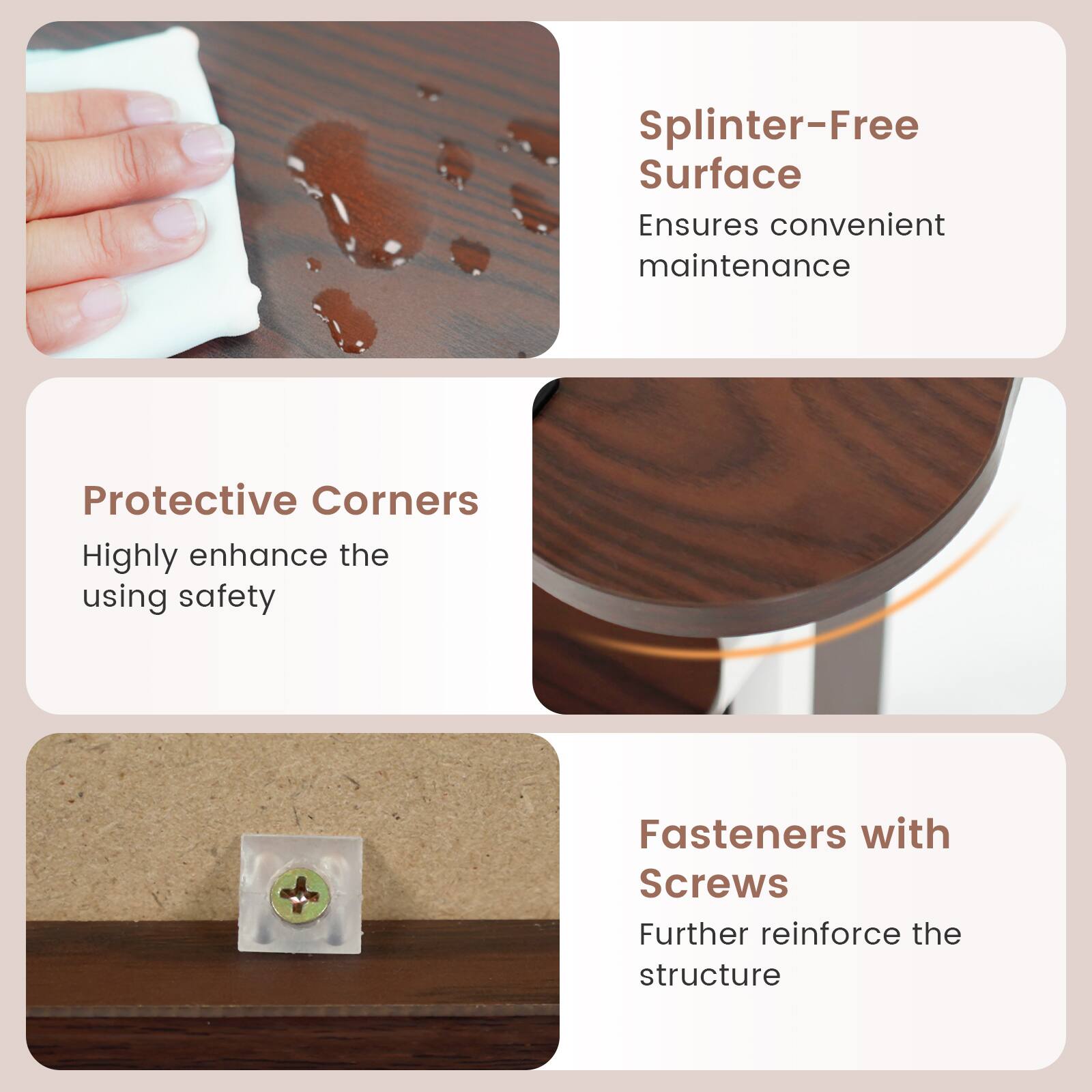 Splinter-Free Surface Ensures convenient maintenance  
Protective Corners Highly enhance the using safety  
Fasteners with Screws Further reinforce the structure