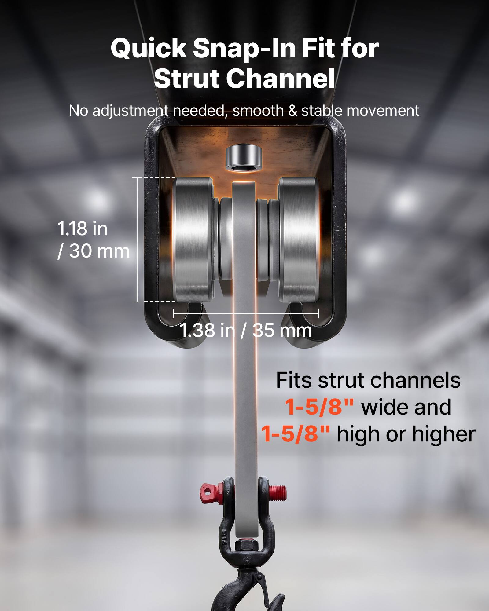 Quick Snap-In Fit for Strut Channel  
No adjustment needed, smooth & stable movement  
1.18 in / 30 mm  
1.38 in / 35 mm  
Fits strut channels 1-5/8" wide and 1-5/8" high or higher