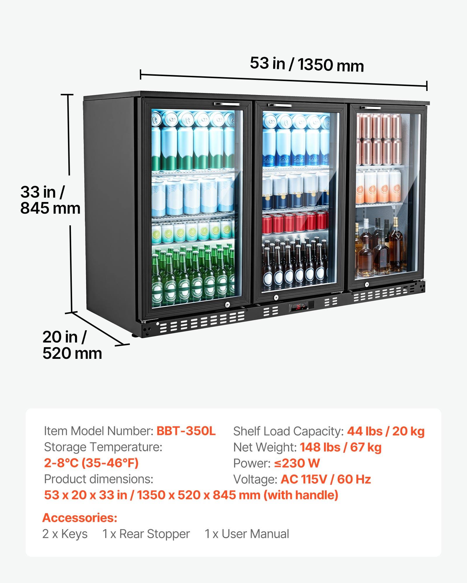 53 in / 1350 mm  
33 in / 845 mm  
20 in / 520 mm  

Item Model Number: BBT-350L  
Shelf Load Capacity: 44 lbs / 20 kg  
Storage Temperature: 2-8°C (35-46°F)  
Net Weight: 148 lbs / 67 kg  
Power: 230 W  
Voltage: AC 115V / 60 Hz  
Product dimensions: 53 x 20 x 33 in / 1350 x 520 x 845 mm (with handle)  

Accessories:  
2 x Keys  
1 x Rear Stopper  
1 x User Manual