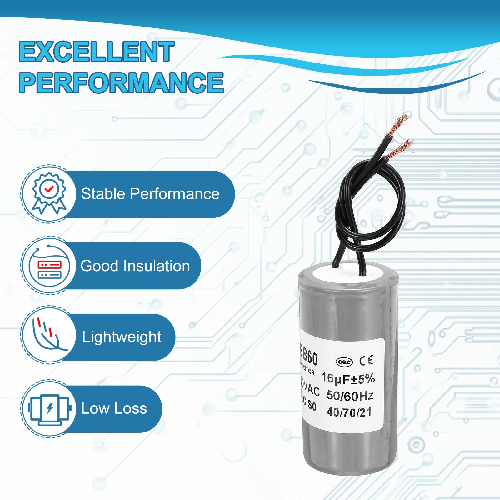 EXCELLENT PERFORMANCE

- Stable Performance
- Good Insulation
- Lightweight
- Low Loss

8B60  
16µF±5%  
50/60Hz  
C.S0  
40/70/21  
CE  
NSR  
WAC