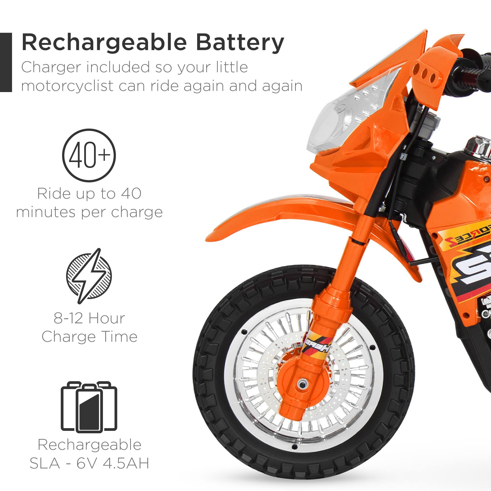 Rechargeable Battery Charger included so your little motorcyclist can ride again and again. Ride up to 40+ minutes per charge. 8-12 Hour Charge Time. Rechargeable SLA - 6V 4.5AH.