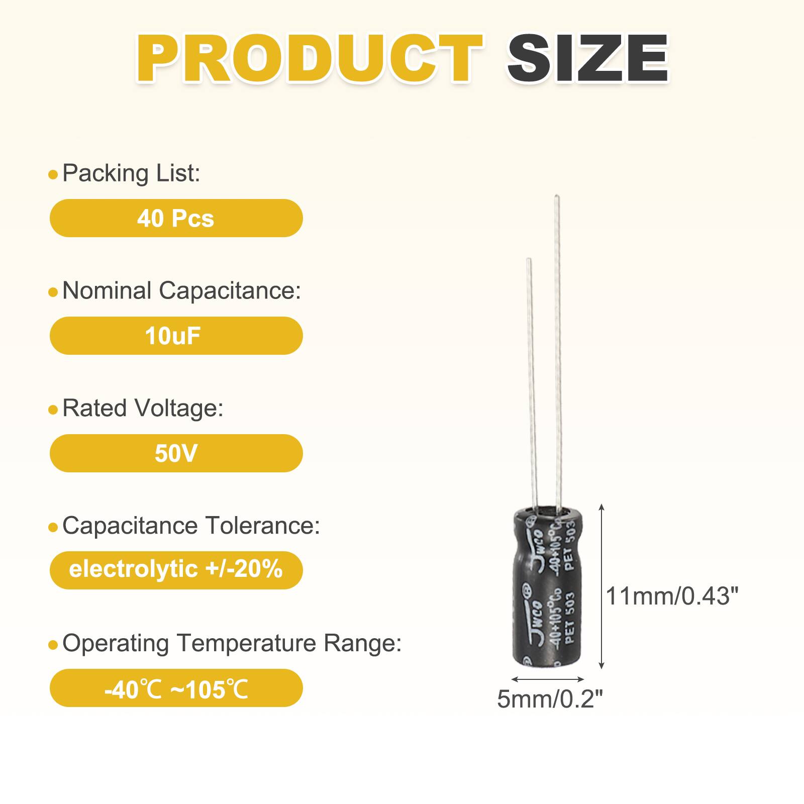 PRODUCT SIZE

Packing List:
40 Pcs

Nominal Capacitance:
10uF

Rated Voltage:
50V

Capacitance Tolerance:
electrolytic +/-20%

Operating Temperature Range:
-40°C ~105°C

VO2-1020C 503 PET 503 11mm/0.43" Jwco -40+105Co PET 5mm/0.2"