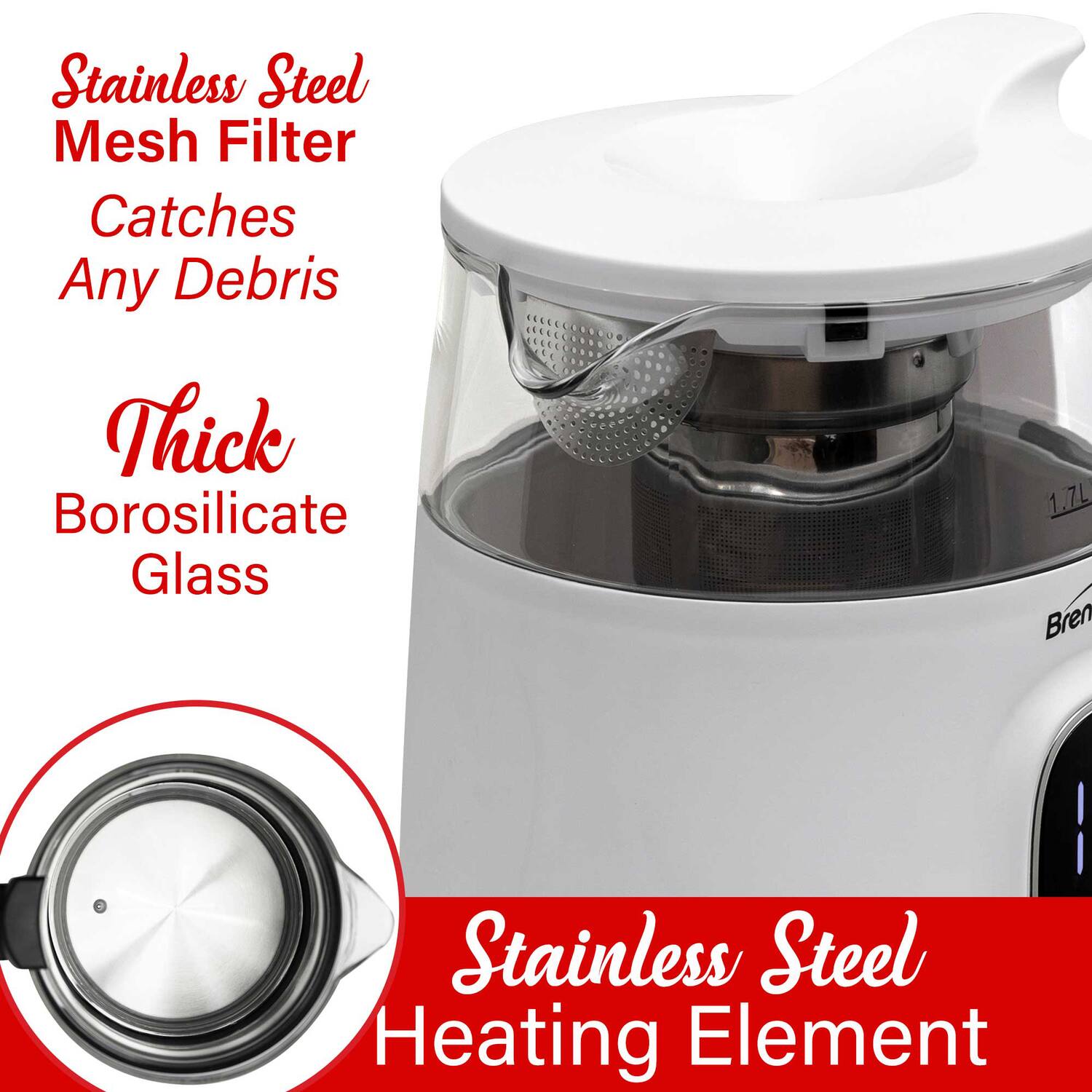 Stainless Steel Mesh Filter  
Catches Any Debris  

Thick Borosilicate Glass  

Stainless Steel Heating Element