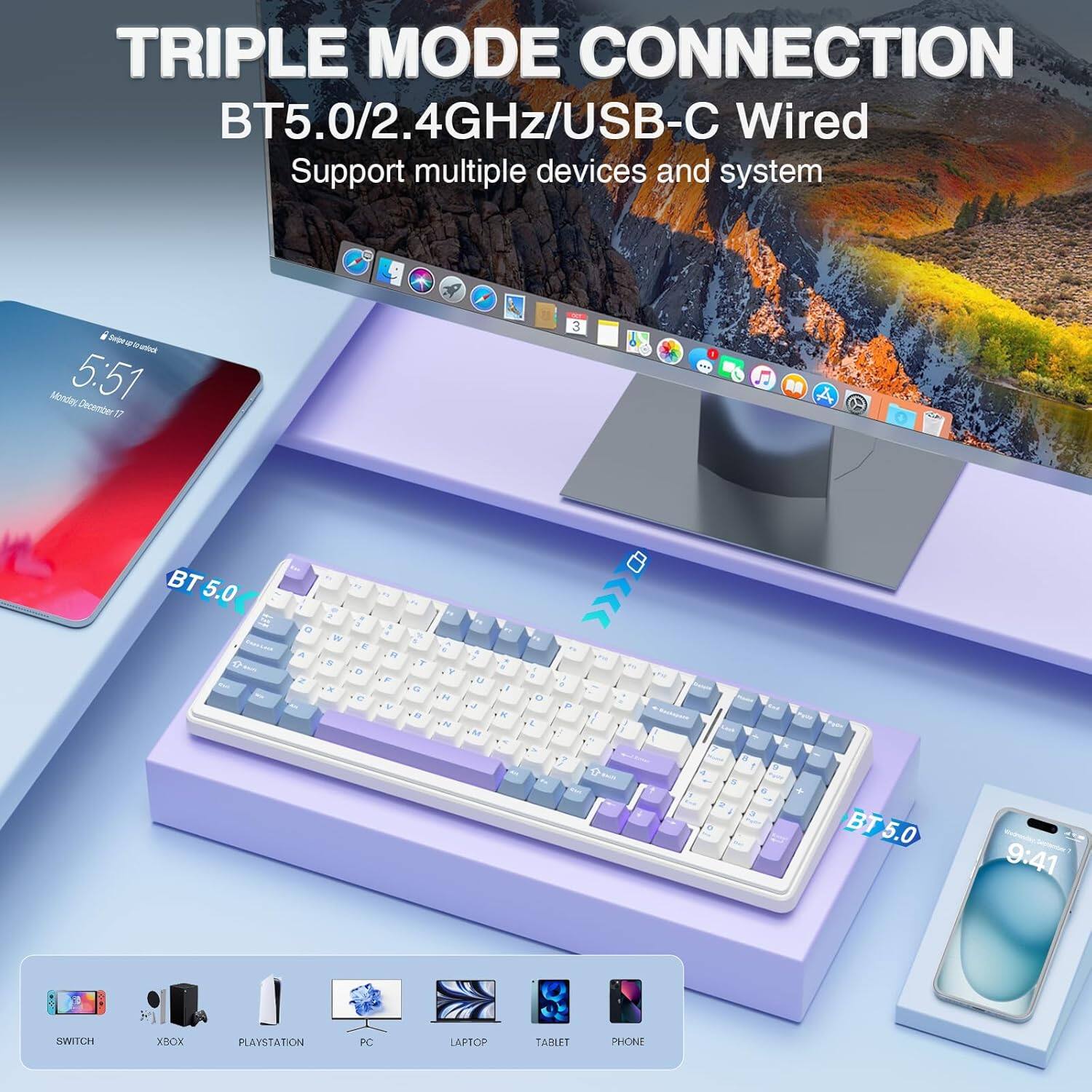 TRIPLE MODE CONNECTION BT5.0/2.4GHz/USB-C Wired

Support multiple devices and systems

BT 5.0

SWITCH

XBOX

PLAYSTATION

PC

LAPTOP

TABLET

PHONE