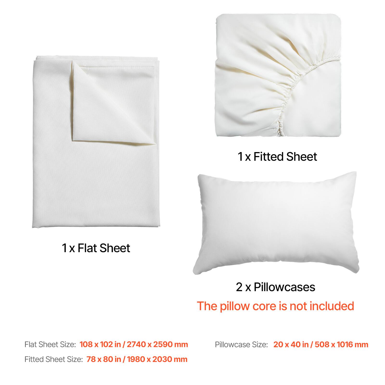 1 x Fitted Sheet  
1 x Flat Sheet  
2 x Pillowcases  

The pillow core is not included  

Flat Sheet Size: 108 x 102 in / 2740 x 2590 mm  
Fitted Sheet Size: 78 x 80 in / 1980 x 2030 mm  
Pillowcase Size: 20 x 40 in / 508 x 1016 mm