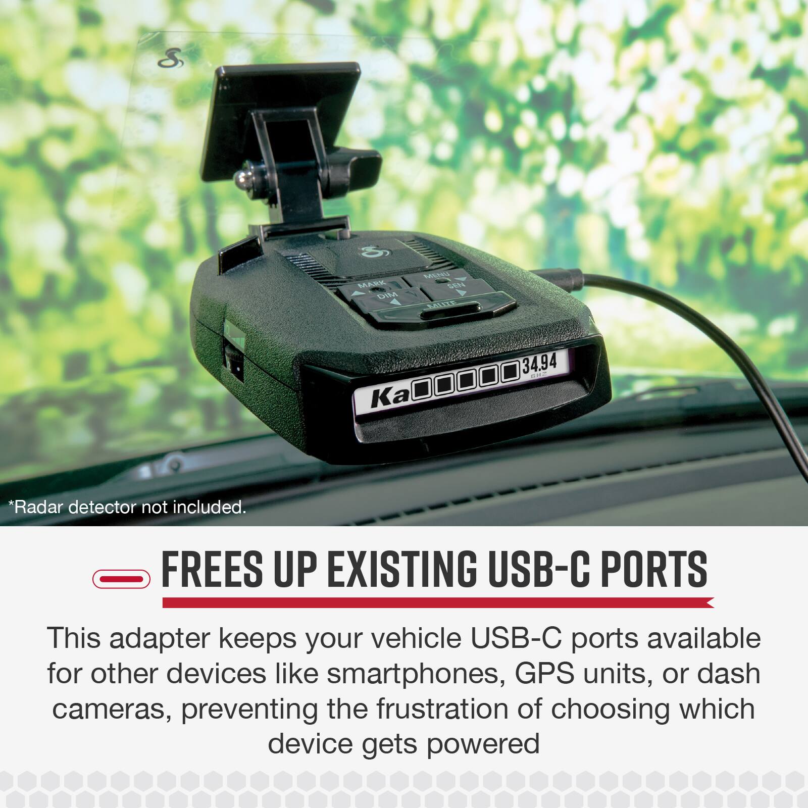 S MARKE DIM MEU SERE MALIZE 34.94 ..... Ka00000 K *Radar detector not included. FREES UP EXISTING USB-C PORTS This adapter keeps your vehicle USB-C ports available for other devices like smartphones, GPS units, or dash cameras, preventing the frustration of choosing which device gets powered