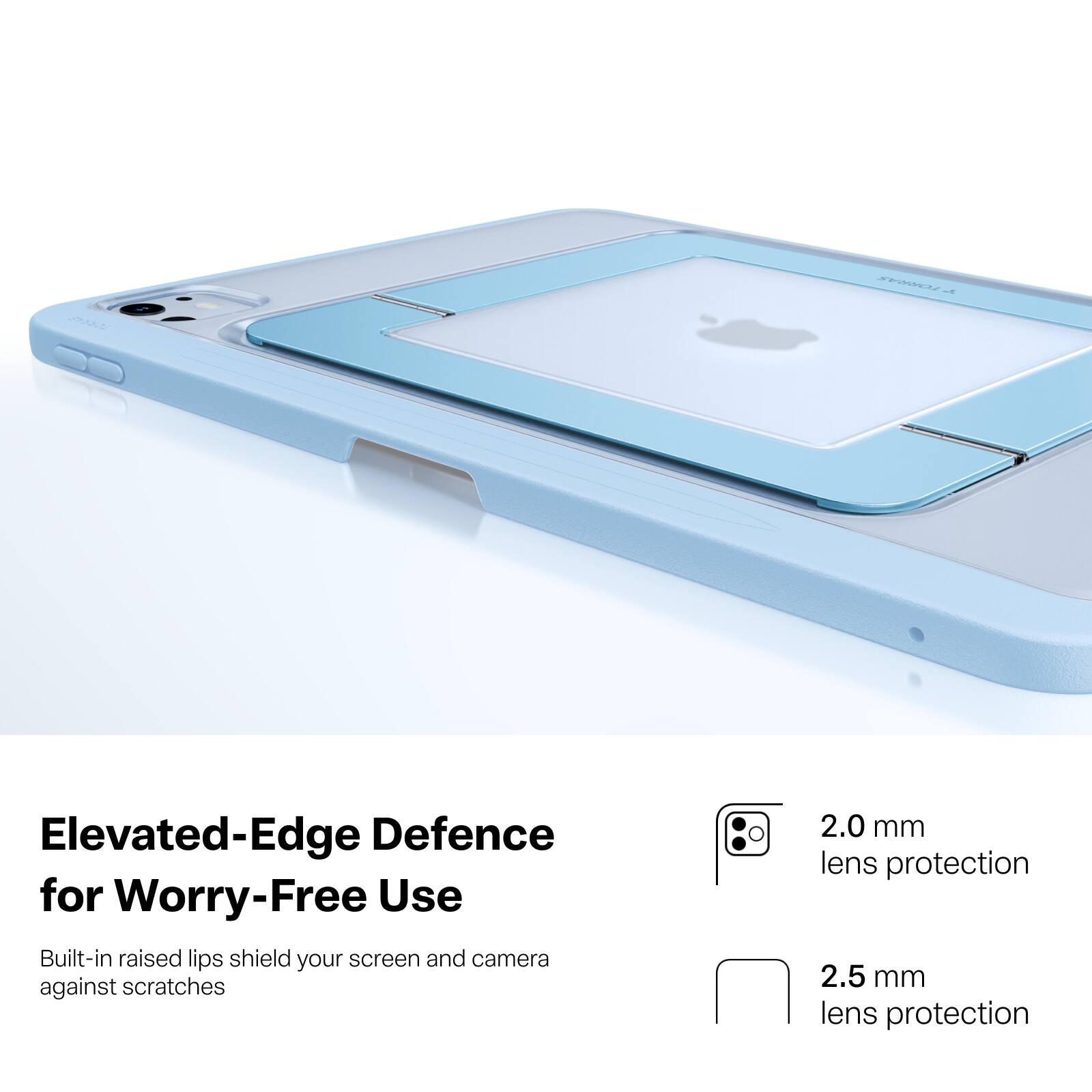375902  
TORRAS  
Elevated-Edge Defence for Worry-Free Use  
Built-in raised lips shield your screen and camera against scratches  
2.0 mm lens protection  
2.5 mm lens protection