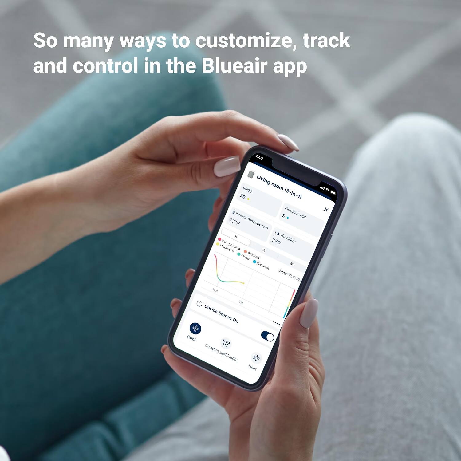 So many ways to customize, track and control in the Blueair app

9:40 Living room PM2.5 (3-in-1) 30 Indoor 3 Outdoor ACA 73°F Temperature D Humidity Very polluted 35% Moderate W Good Polluted Excellent M Now 02:17 PM un mg Device Status: On Cool Boosted 177 purification n Heat