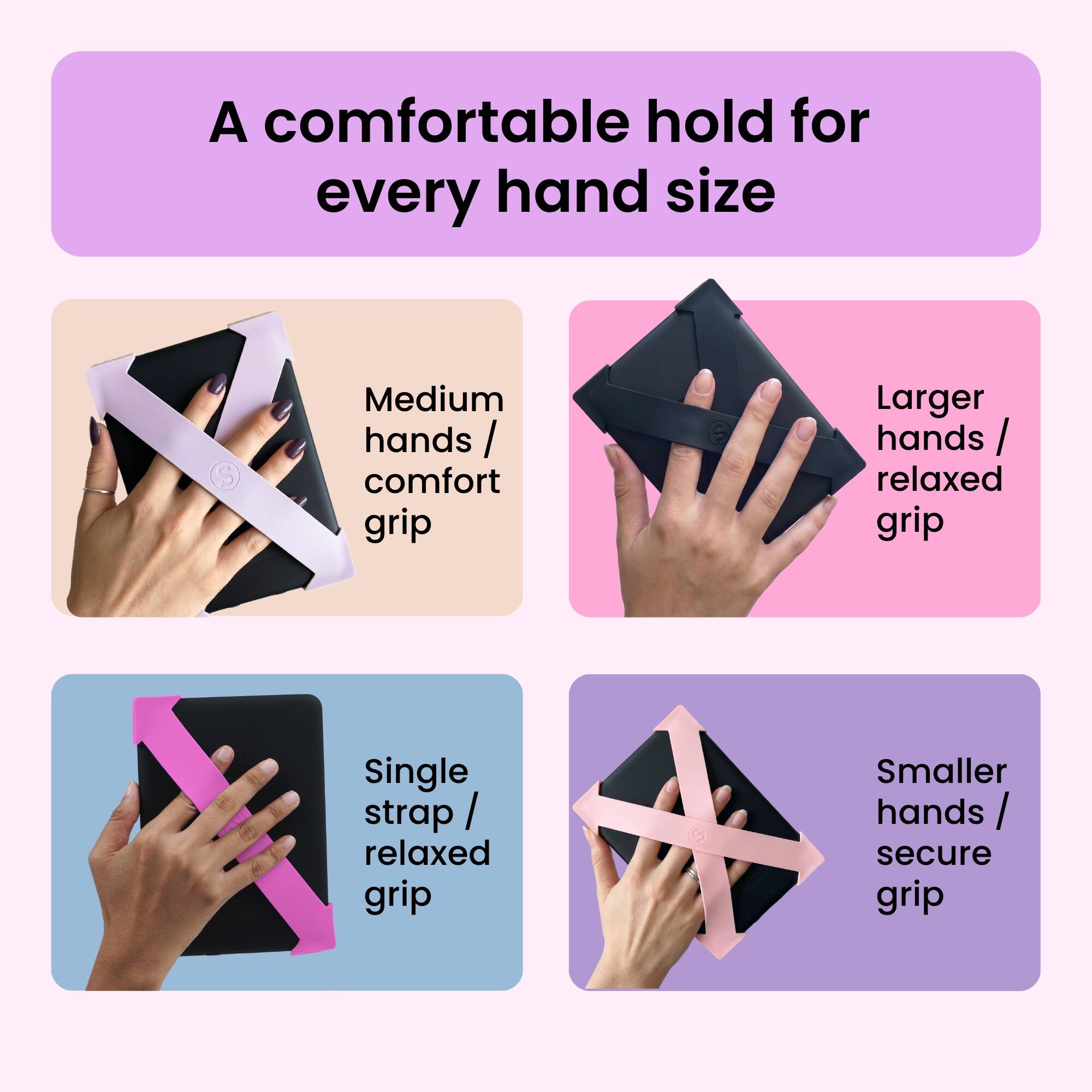 A comfortable hold for every hand size

Medium hands / comfort grip

Larger hands / relaxed grip

Single strap / relaxed grip

Smaller hands / secure grip