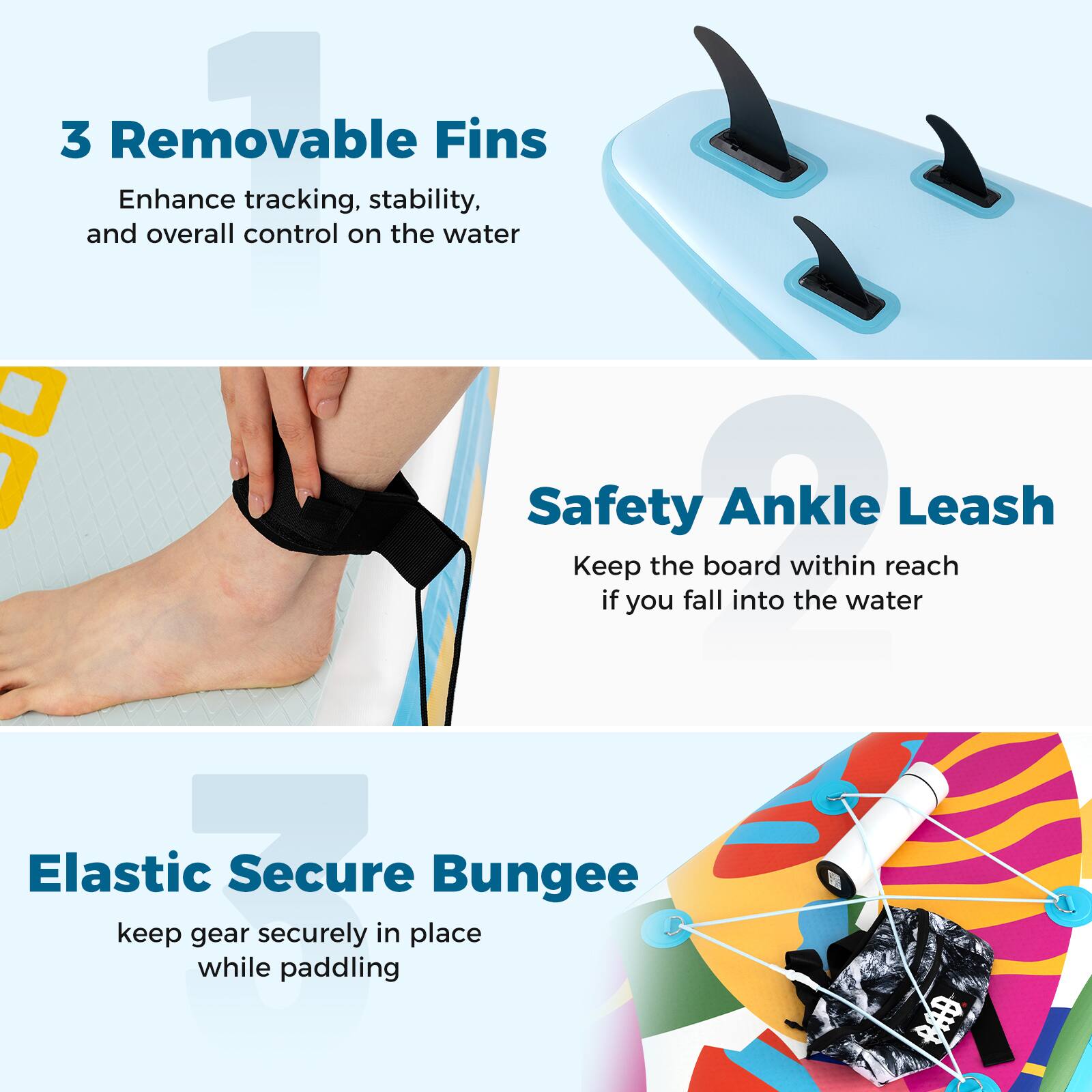 3 Removable Fins  
Enhance tracking, stability, and overall control on the water  

Safety Ankle Leash  
Keep the board within reach if you fall into the water  

Elastic Secure Bungee  
Keep gear securely in place while paddling